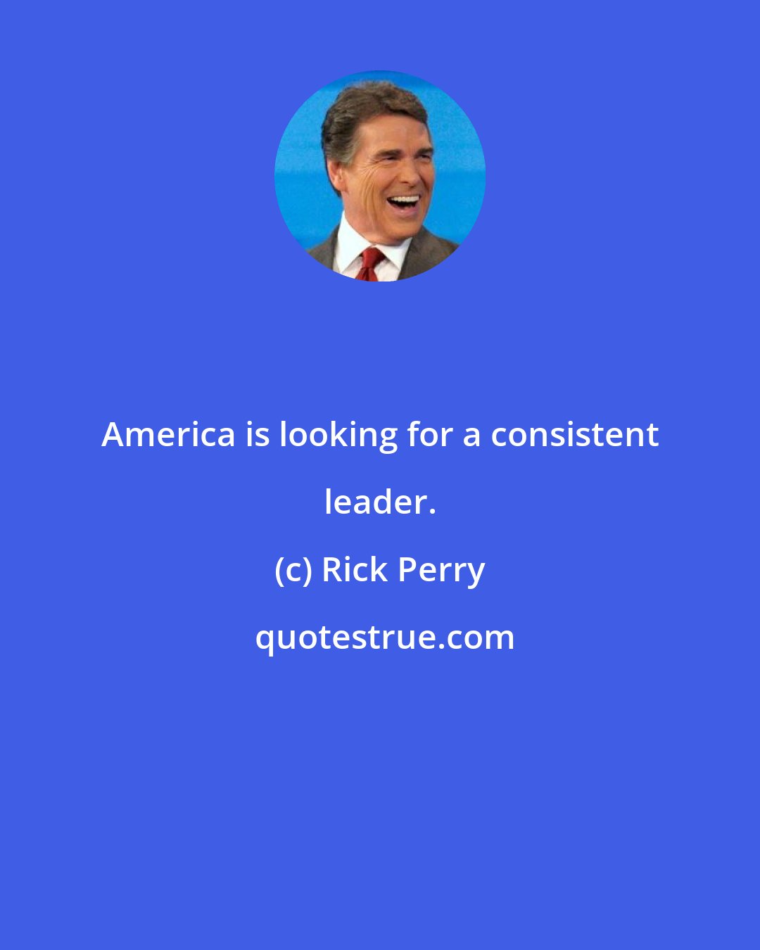 Rick Perry: America is looking for a consistent leader.