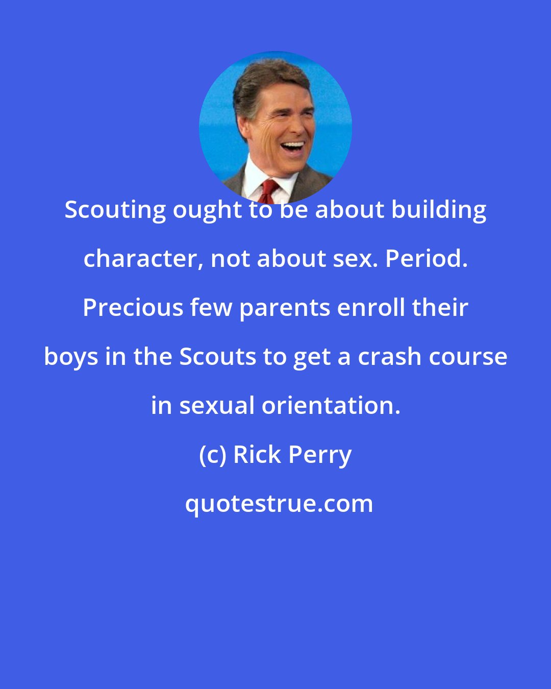 Rick Perry: Scouting ought to be about building character, not about sex. Period. Precious few parents enroll their boys in the Scouts to get a crash course in sexual orientation.