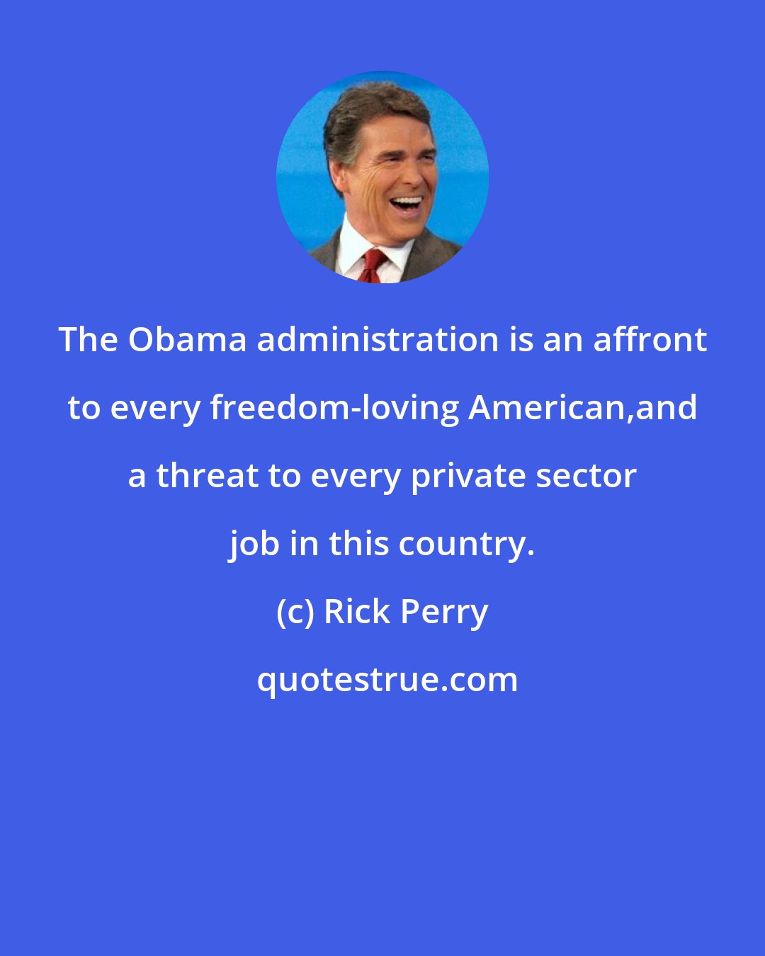 Rick Perry: The Obama administration is an affront to every freedom-loving American,and a threat to every private sector job in this country.