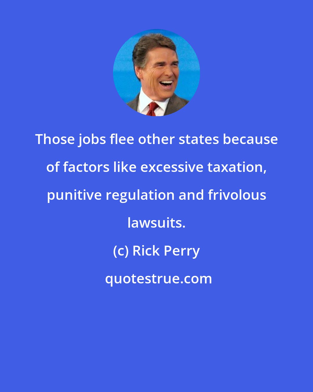 Rick Perry: Those jobs flee other states because of factors like excessive taxation, punitive regulation and frivolous lawsuits.