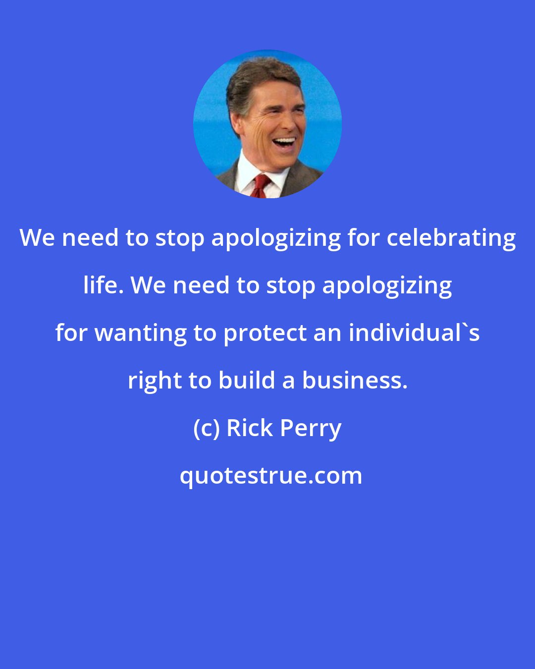 Rick Perry: We need to stop apologizing for celebrating life. We need to stop apologizing for wanting to protect an individual's right to build a business.