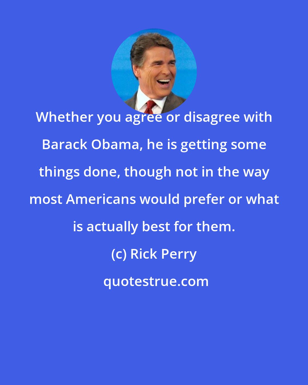 Rick Perry: Whether you agree or disagree with Barack Obama, he is getting some things done, though not in the way most Americans would prefer or what is actually best for them.