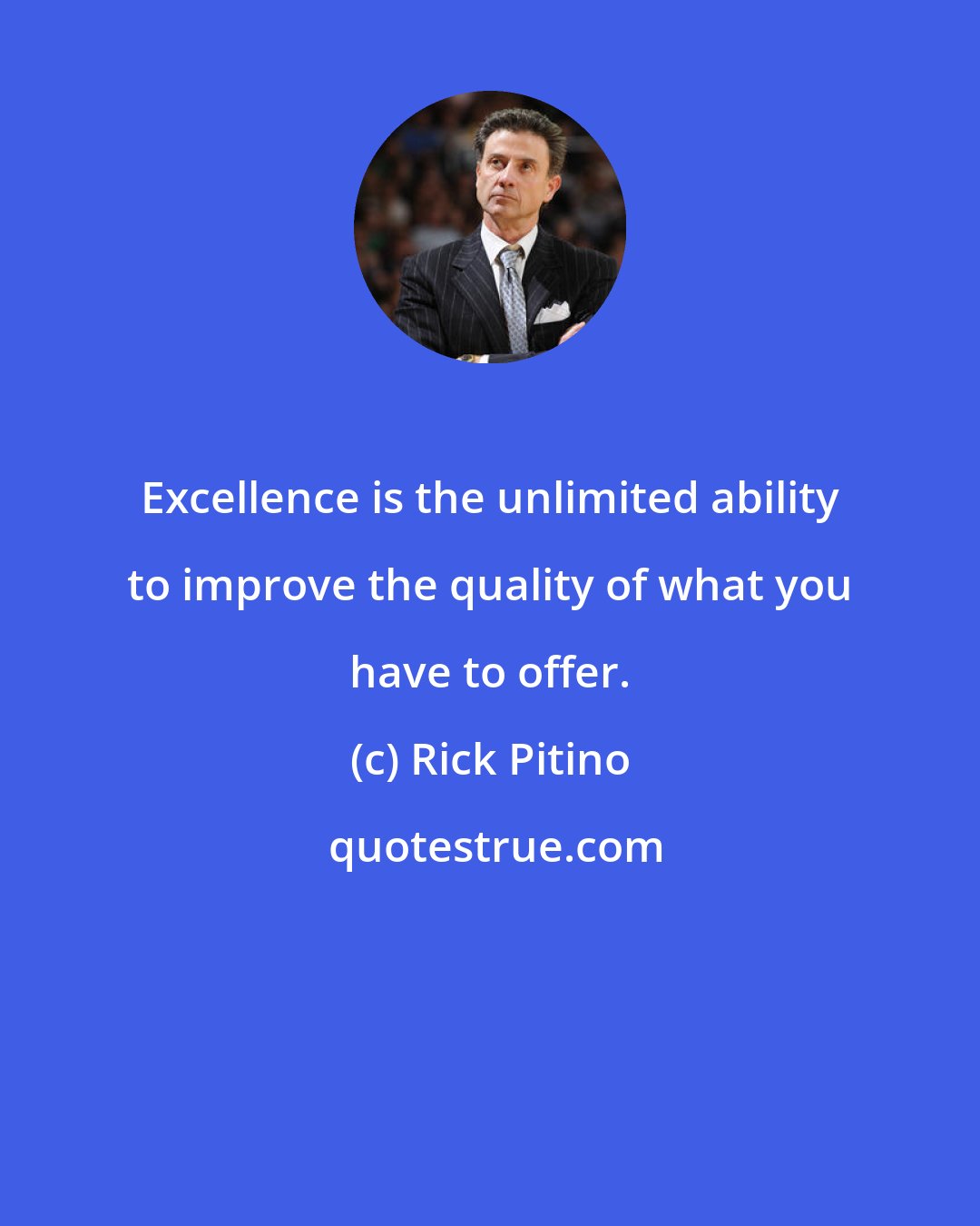 Rick Pitino: Excellence is the unlimited ability to improve the quality of what you have to offer.