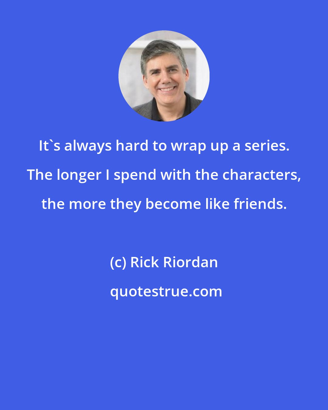 Rick Riordan: It's always hard to wrap up a series. The longer I spend with the characters, the more they become like friends.