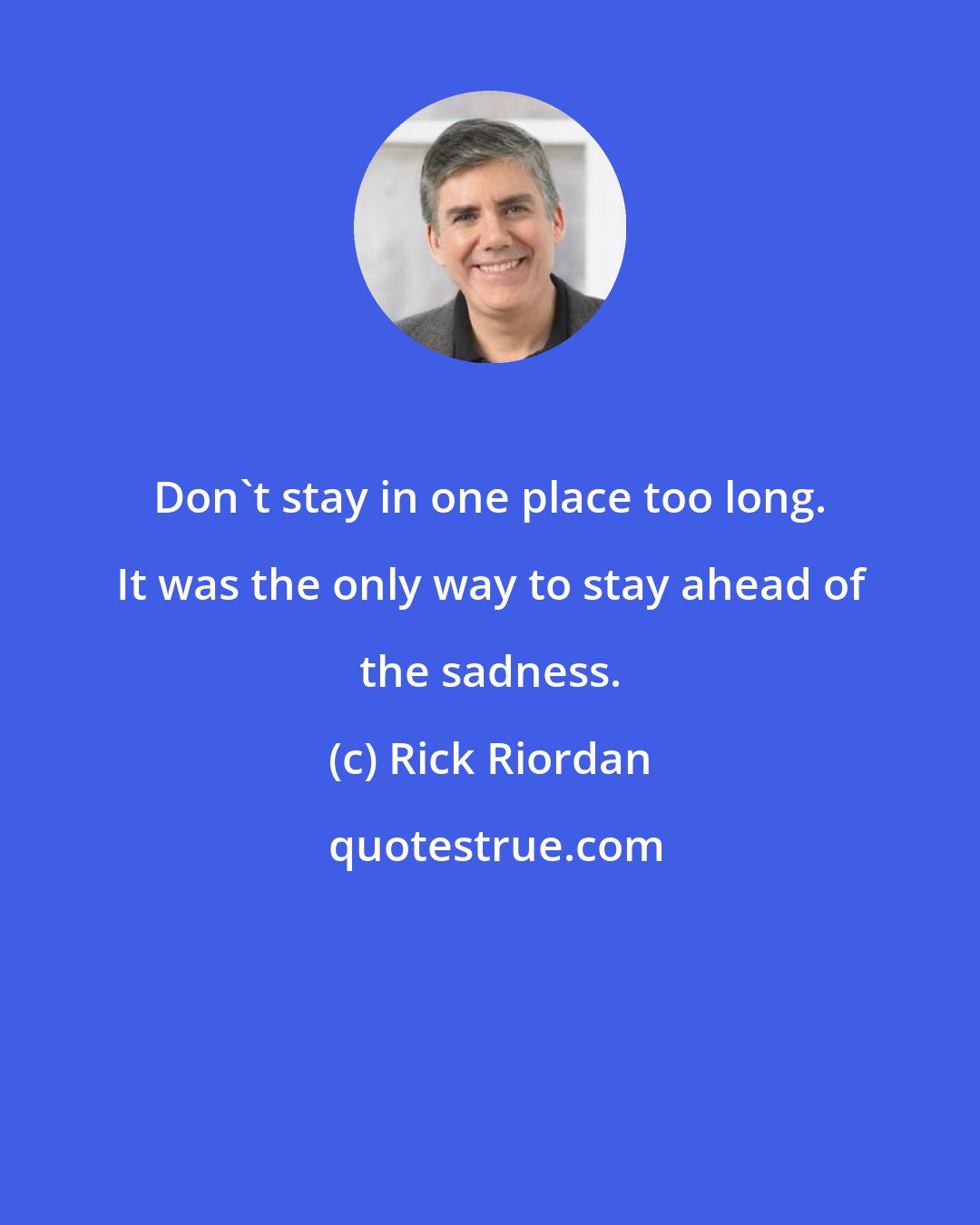 Rick Riordan: Don't stay in one place too long. It was the only way to stay ahead of the sadness.