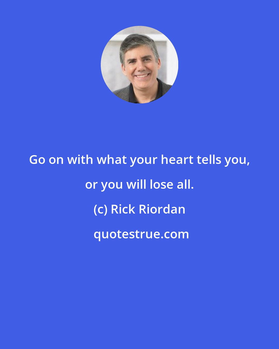 Rick Riordan: Go on with what your heart tells you, or you will lose all.