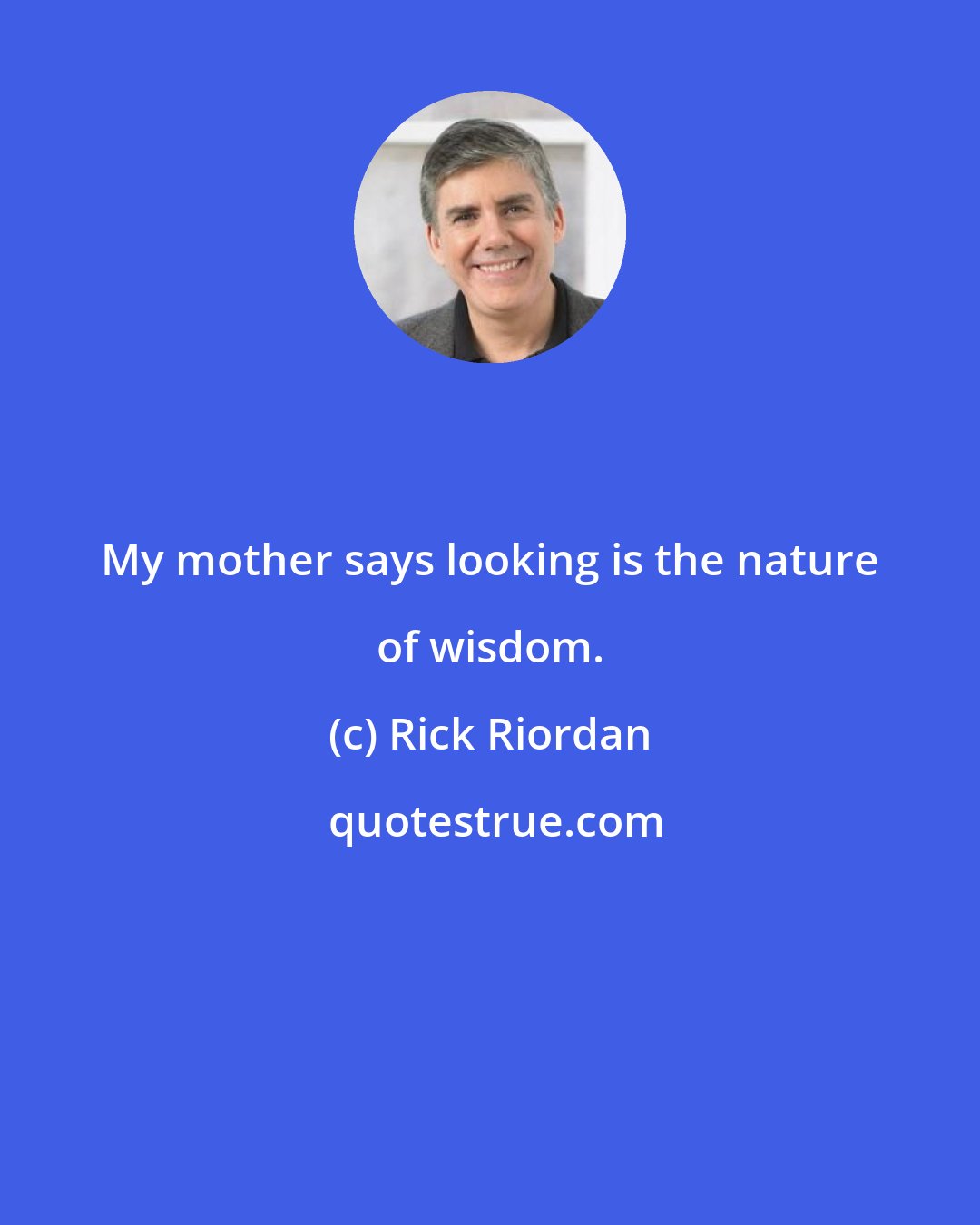Rick Riordan: My mother says looking is the nature of wisdom.
