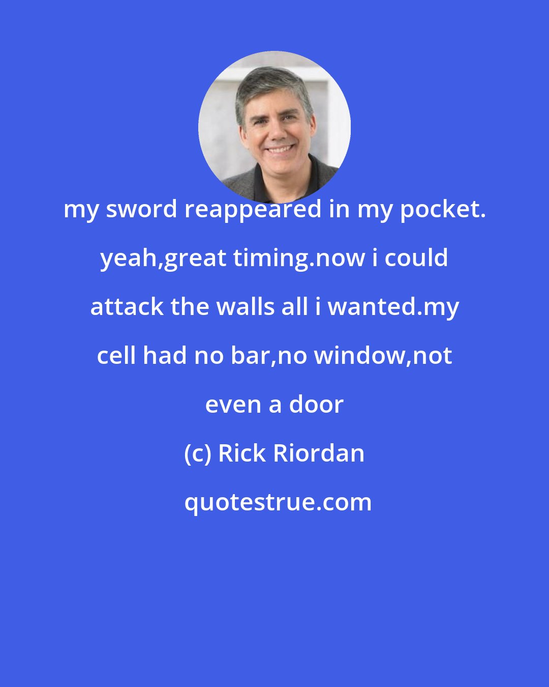 Rick Riordan: my sword reappeared in my pocket. yeah,great timing.now i could attack the walls all i wanted.my cell had no bar,no window,not even a door