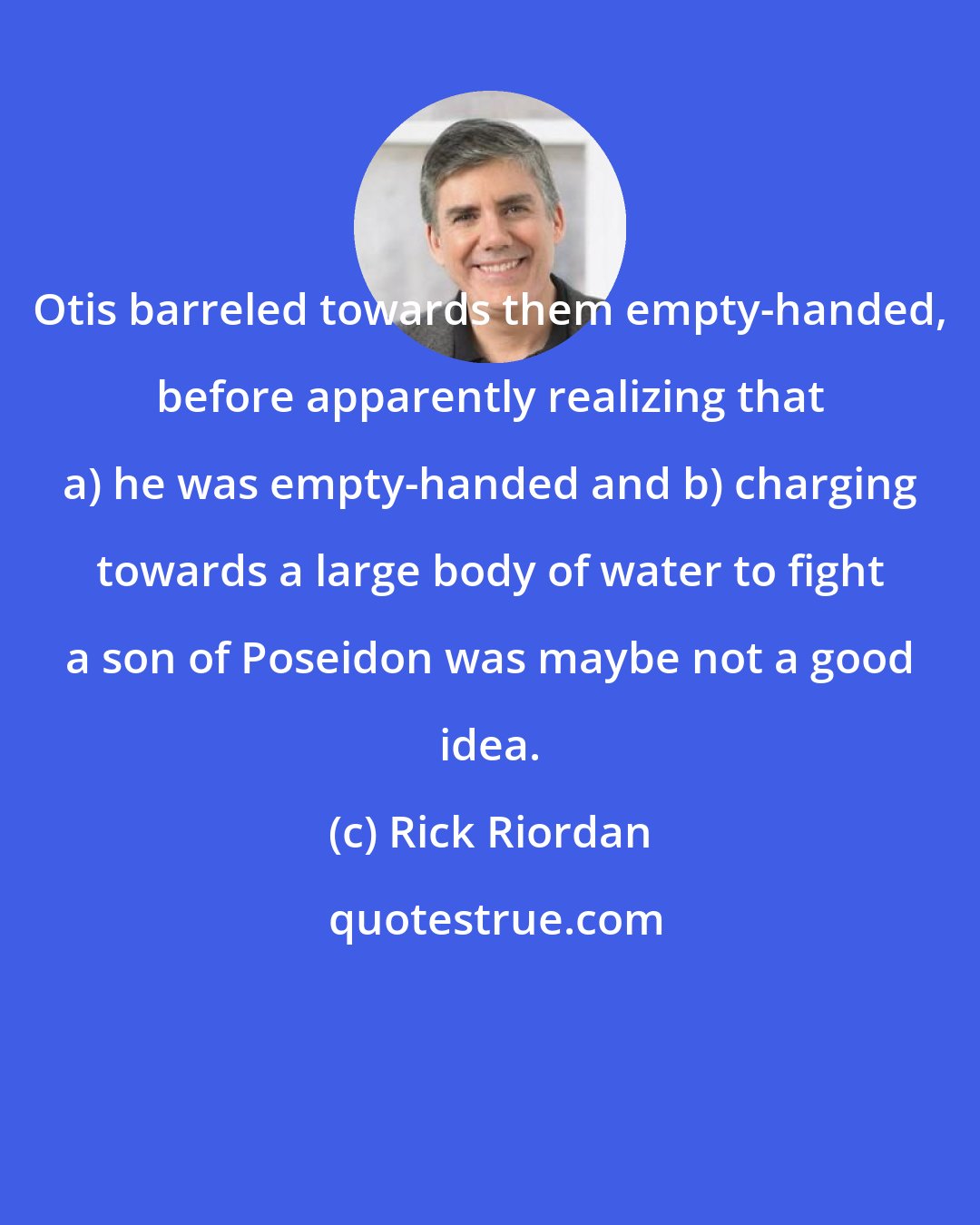 Rick Riordan: Otis barreled towards them empty-handed, before apparently realizing that a) he was empty-handed and b) charging towards a large body of water to fight a son of Poseidon was maybe not a good idea.