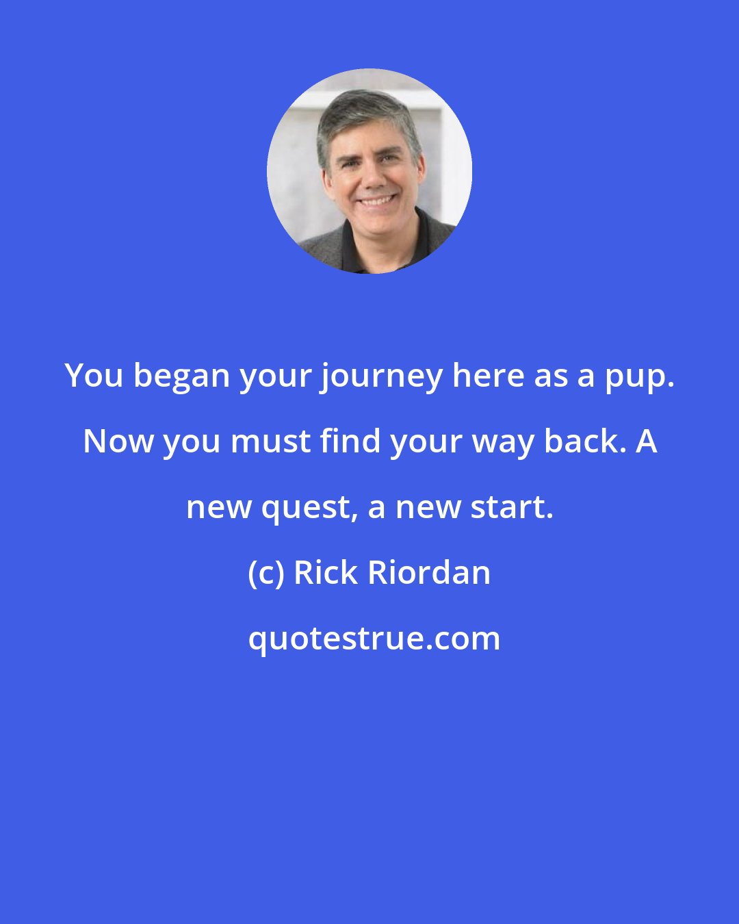Rick Riordan: You began your journey here as a pup. Now you must find your way back. A new quest, a new start.