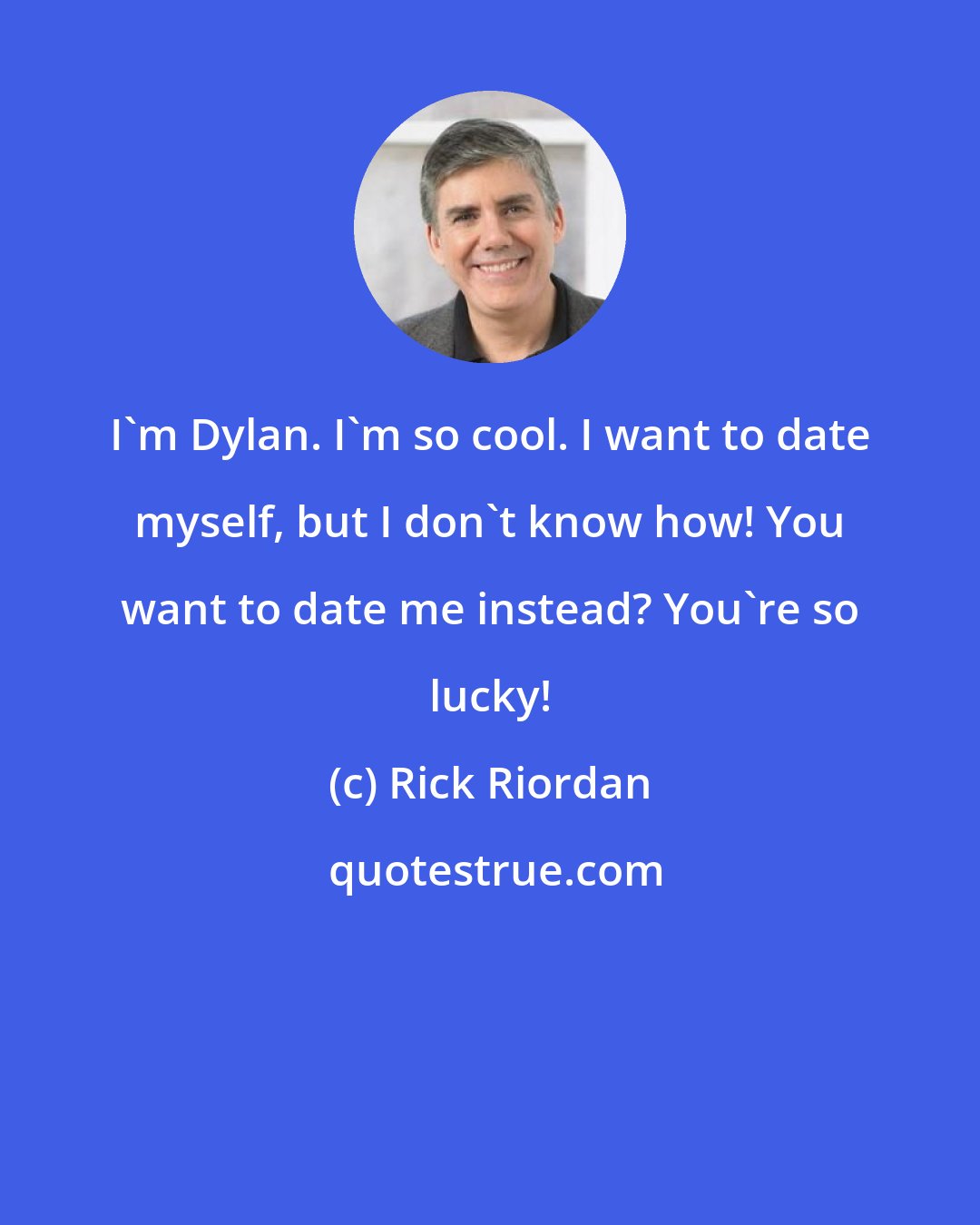 Rick Riordan: I'm Dylan. I'm so cool. I want to date myself, but I don't know how! You want to date me instead? You're so lucky!