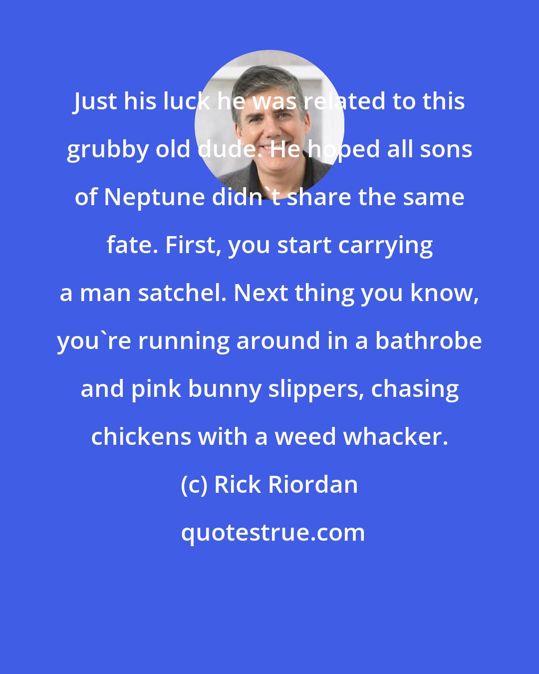 Rick Riordan: Just his luck he was related to this grubby old dude. He hoped all sons of Neptune didn't share the same fate. First, you start carrying a man satchel. Next thing you know, you're running around in a bathrobe and pink bunny slippers, chasing chickens with a weed whacker.