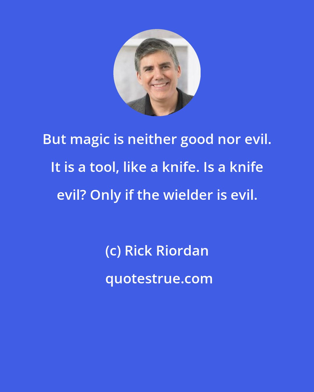 Rick Riordan: But magic is neither good nor evil. It is a tool, like a knife. Is a knife evil? Only if the wielder is evil.