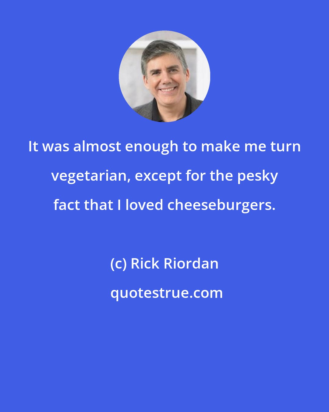 Rick Riordan: It was almost enough to make me turn vegetarian, except for the pesky fact that I loved cheeseburgers.