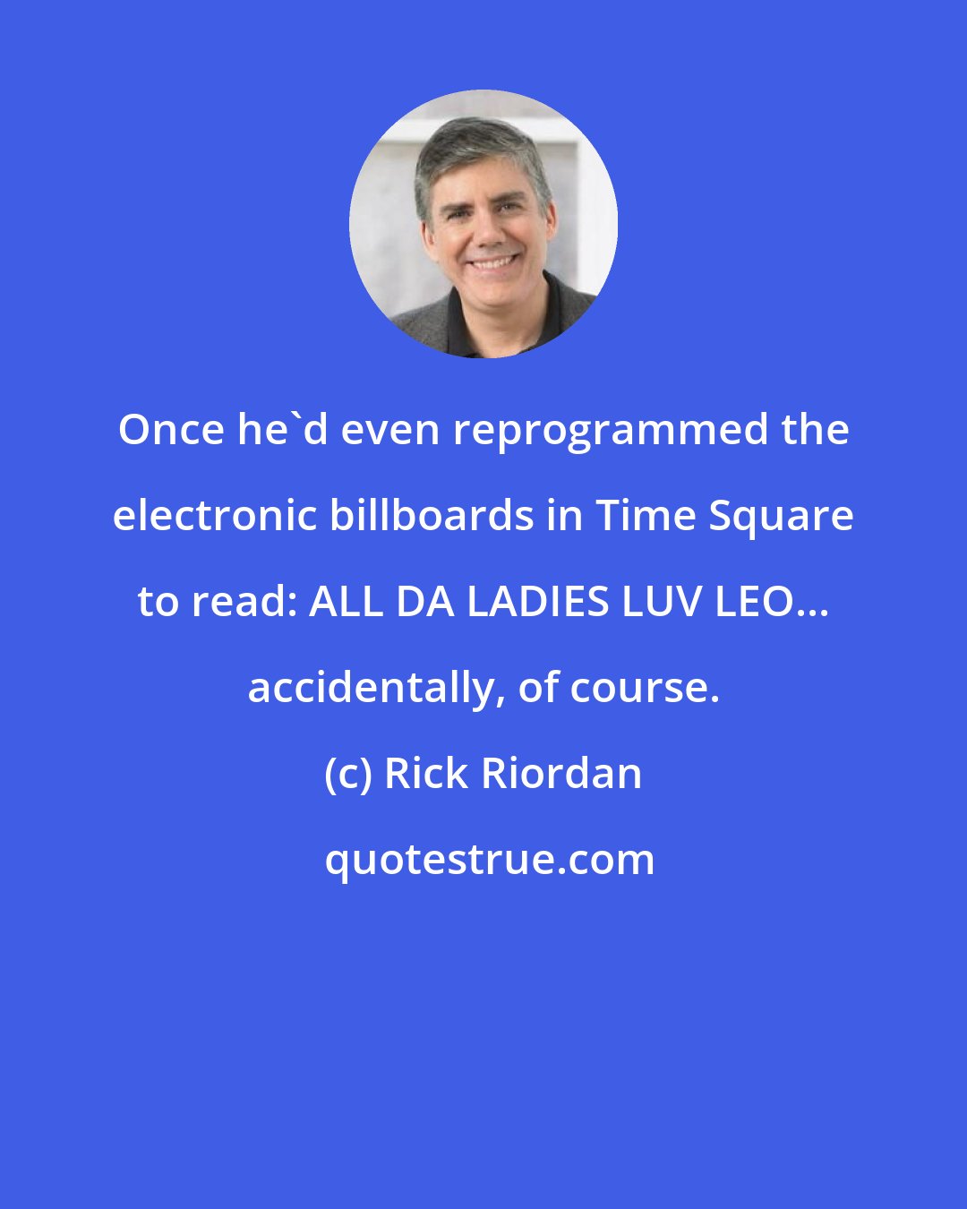 Rick Riordan: Once he'd even reprogrammed the electronic billboards in Time Square to read: ALL DA LADIES LUV LEO... accidentally, of course.