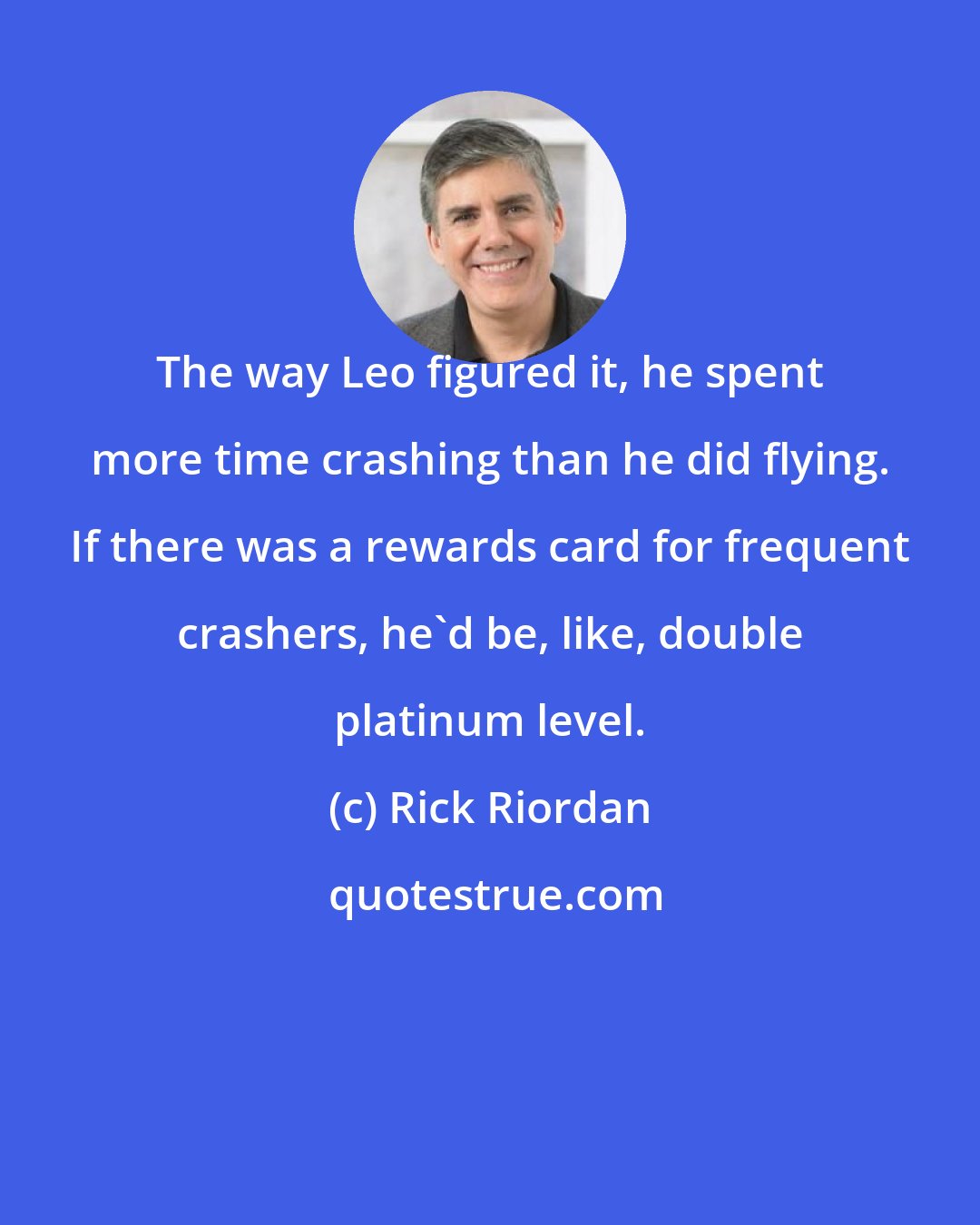 Rick Riordan: The way Leo figured it, he spent more time crashing than he did flying. If there was a rewards card for frequent crashers, he'd be, like, double platinum level.