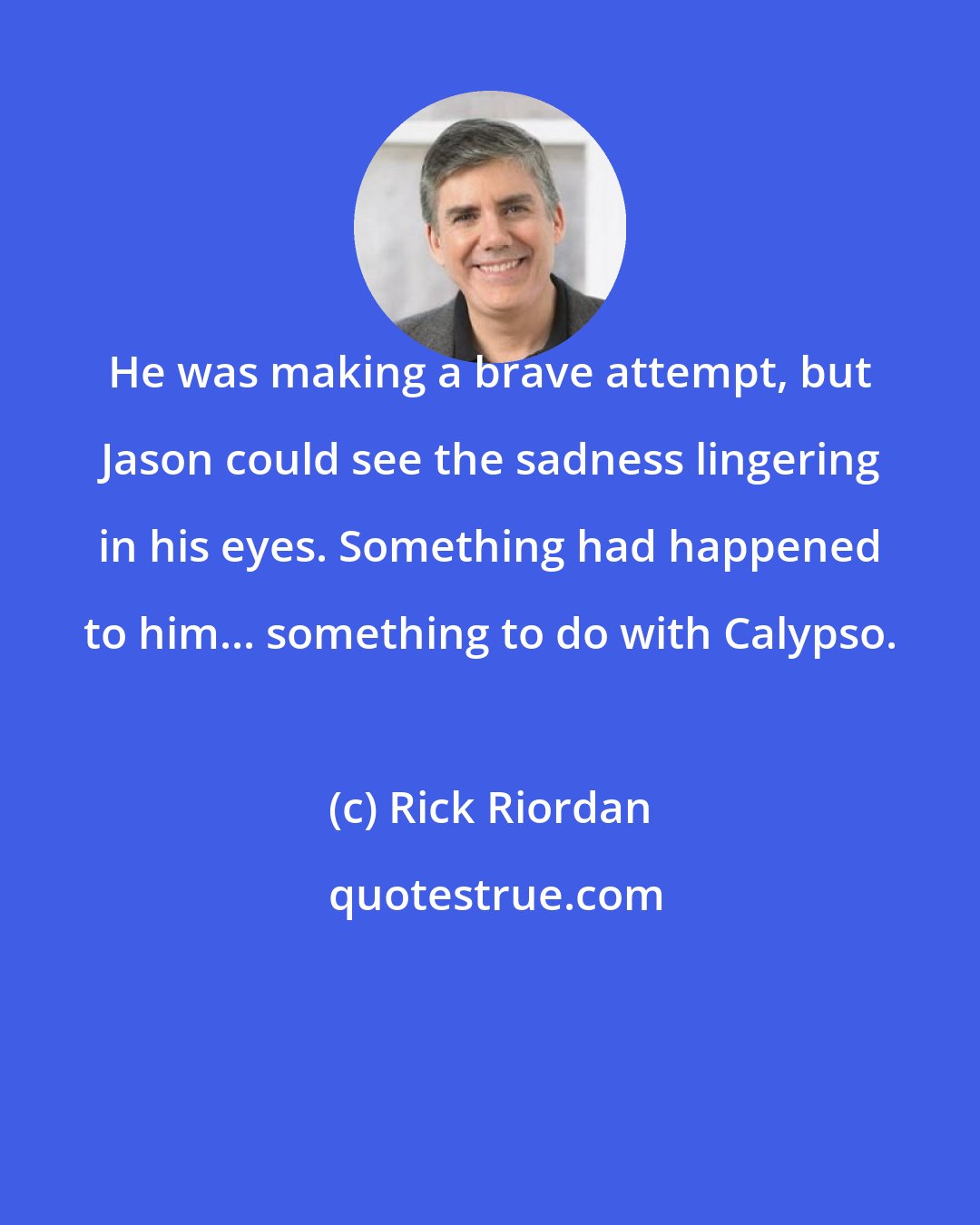 Rick Riordan: He was making a brave attempt, but Jason could see the sadness lingering in his eyes. Something had happened to him... something to do with Calypso.