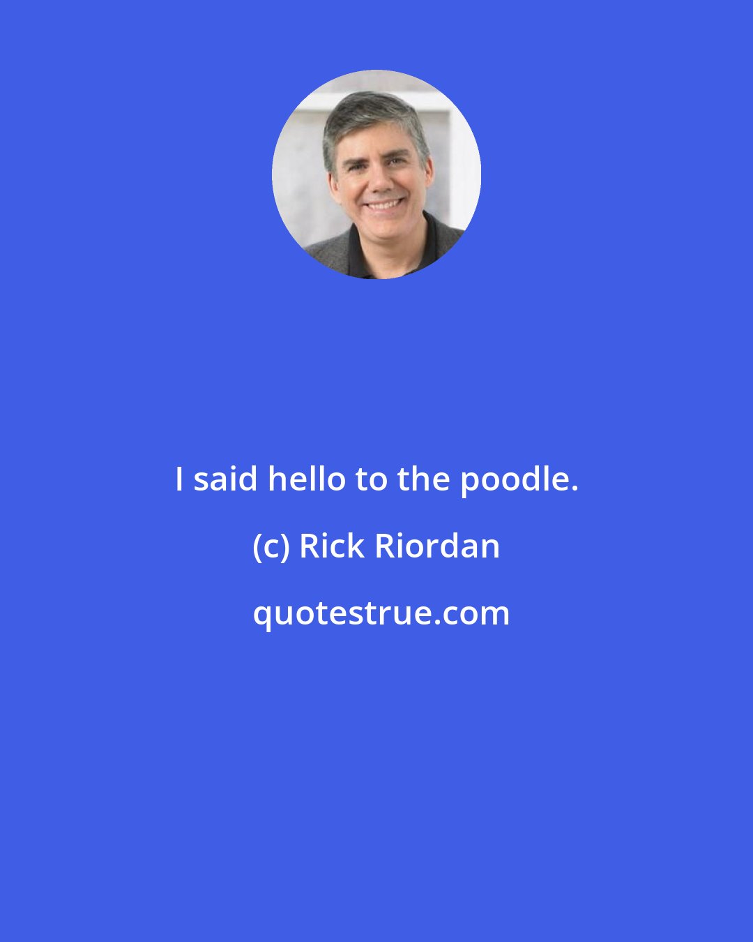 Rick Riordan: I said hello to the poodle.