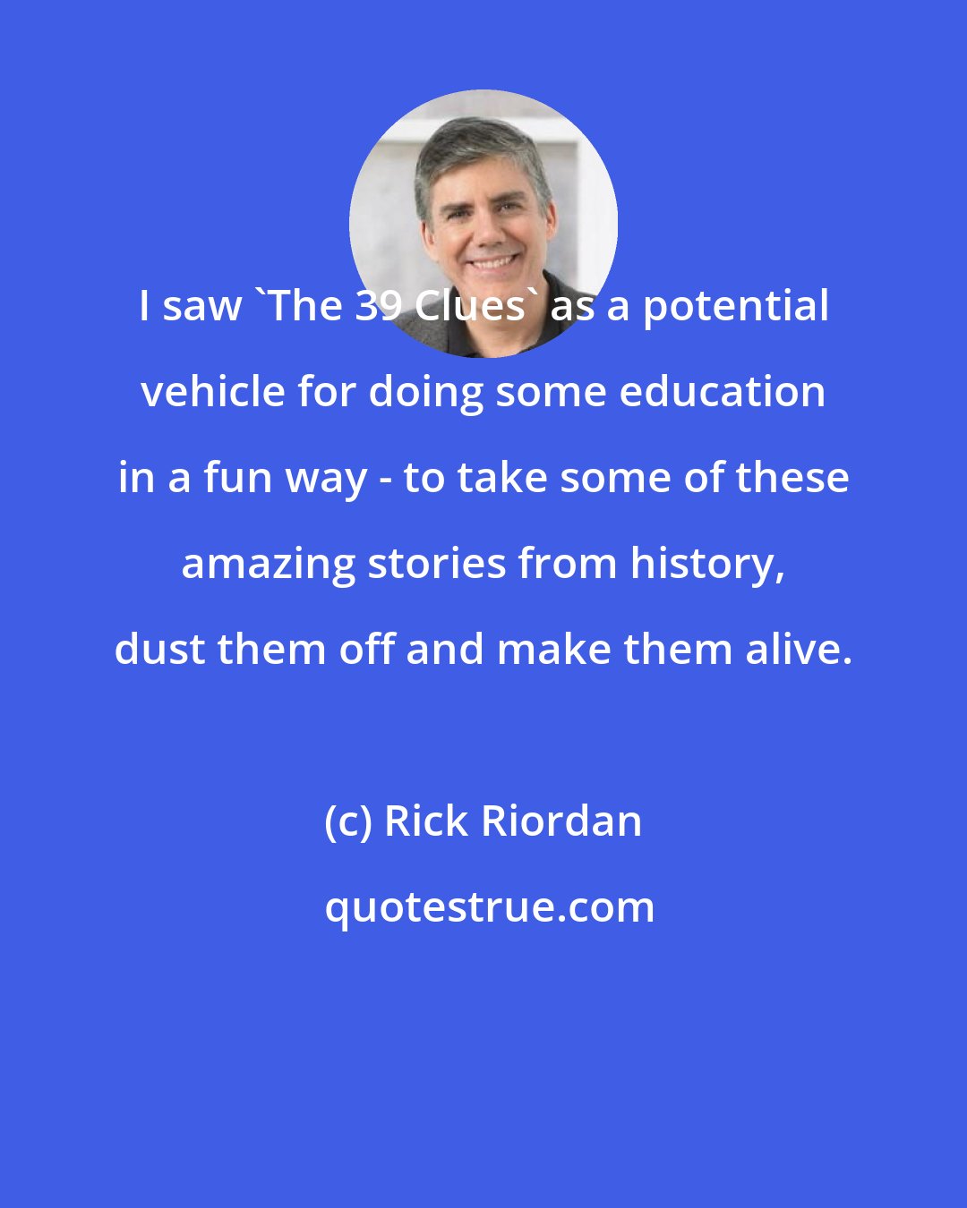 Rick Riordan: I saw 'The 39 Clues' as a potential vehicle for doing some education in a fun way - to take some of these amazing stories from history, dust them off and make them alive.