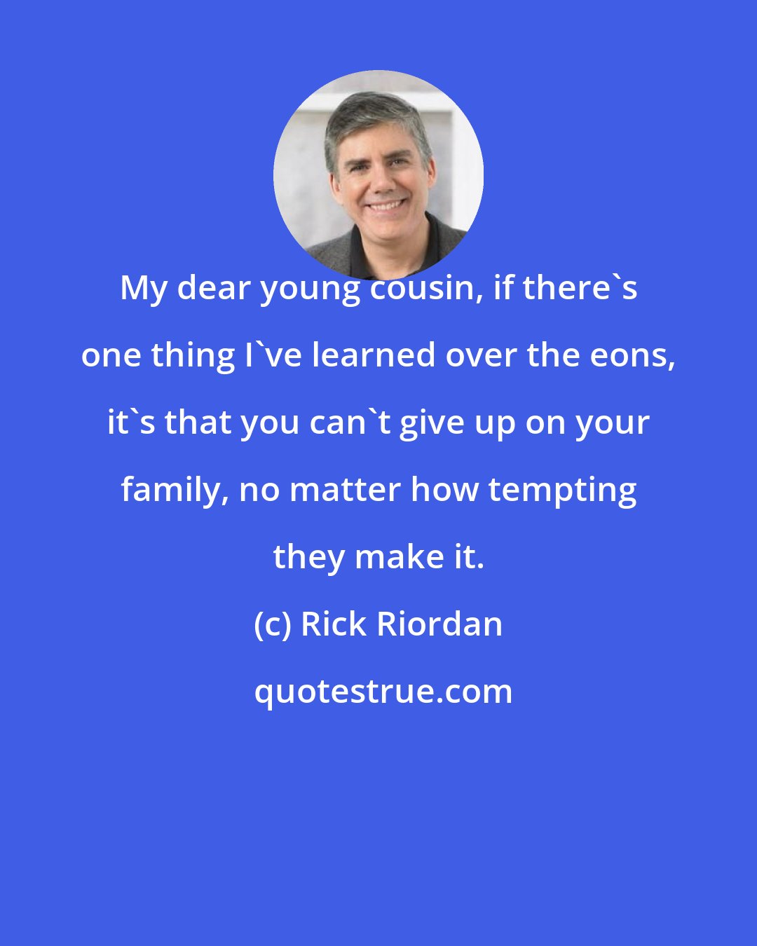 Rick Riordan: My dear young cousin, if there's one thing I've learned over the eons, it's that you can't give up on your family, no matter how tempting they make it.