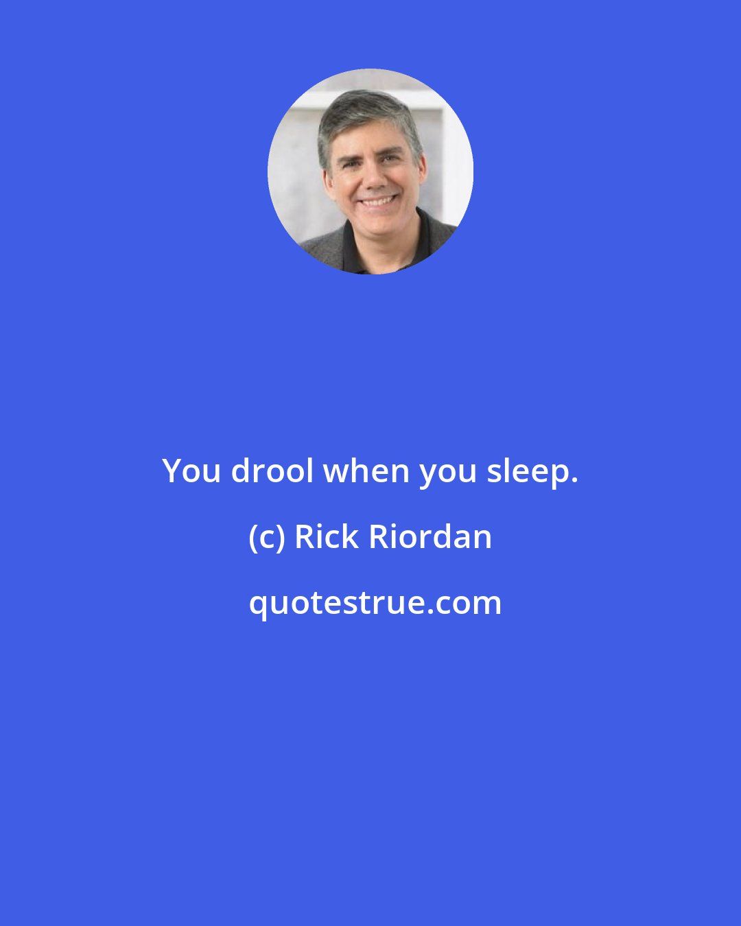 Rick Riordan: You drool when you sleep.