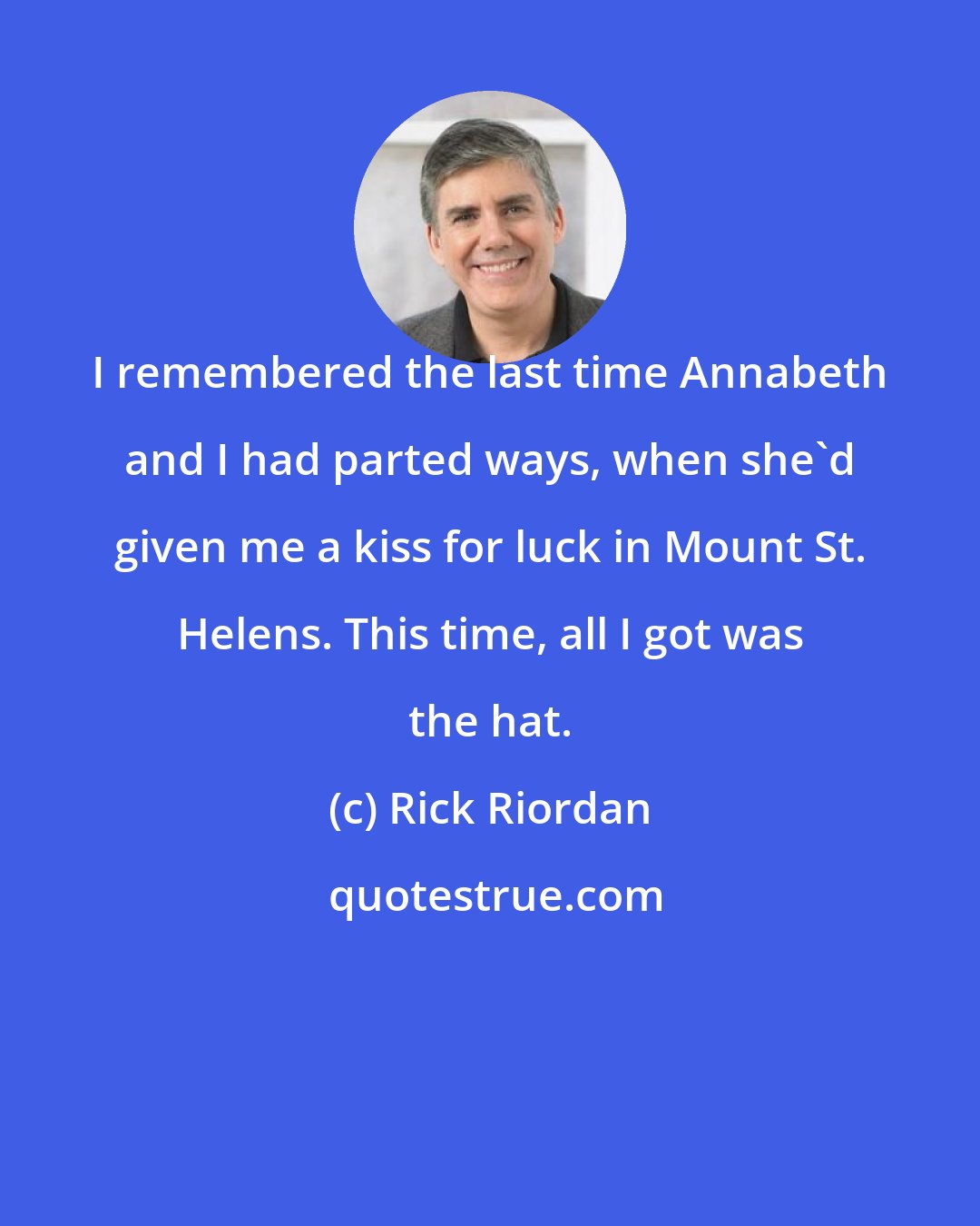 Rick Riordan: I remembered the last time Annabeth and I had parted ways, when she'd given me a kiss for luck in Mount St. Helens. This time, all I got was the hat.