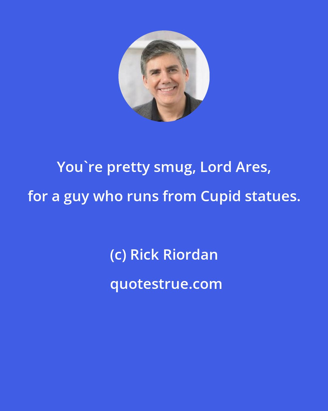 Rick Riordan: You're pretty smug, Lord Ares, for a guy who runs from Cupid statues.