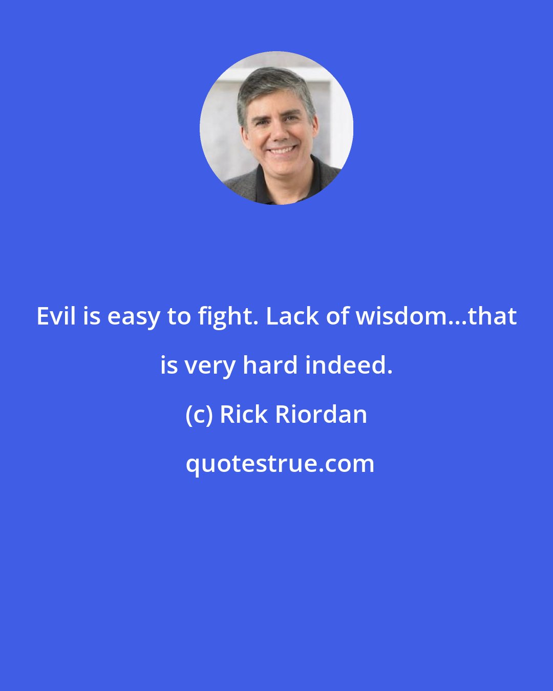 Rick Riordan: Evil is easy to fight. Lack of wisdom...that is very hard indeed.