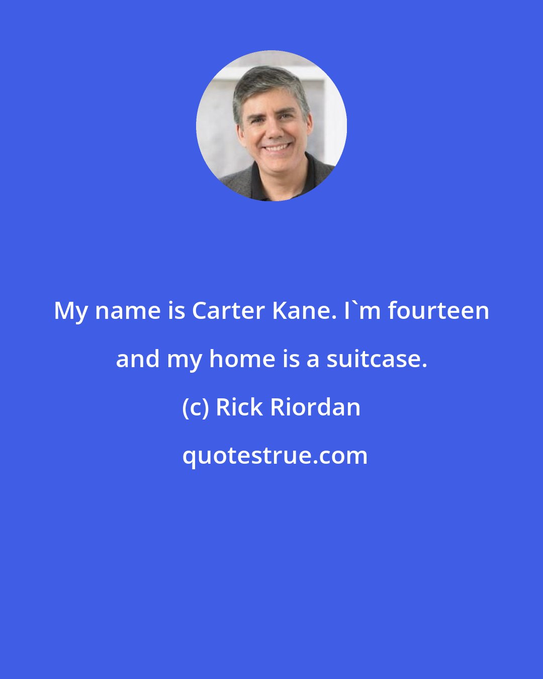 Rick Riordan: My name is Carter Kane. I'm fourteen and my home is a suitcase.