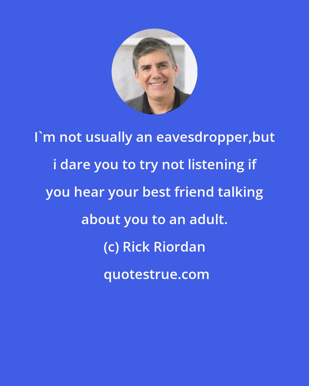 Rick Riordan: I'm not usually an eavesdropper,but i dare you to try not listening if you hear your best friend talking about you to an adult.