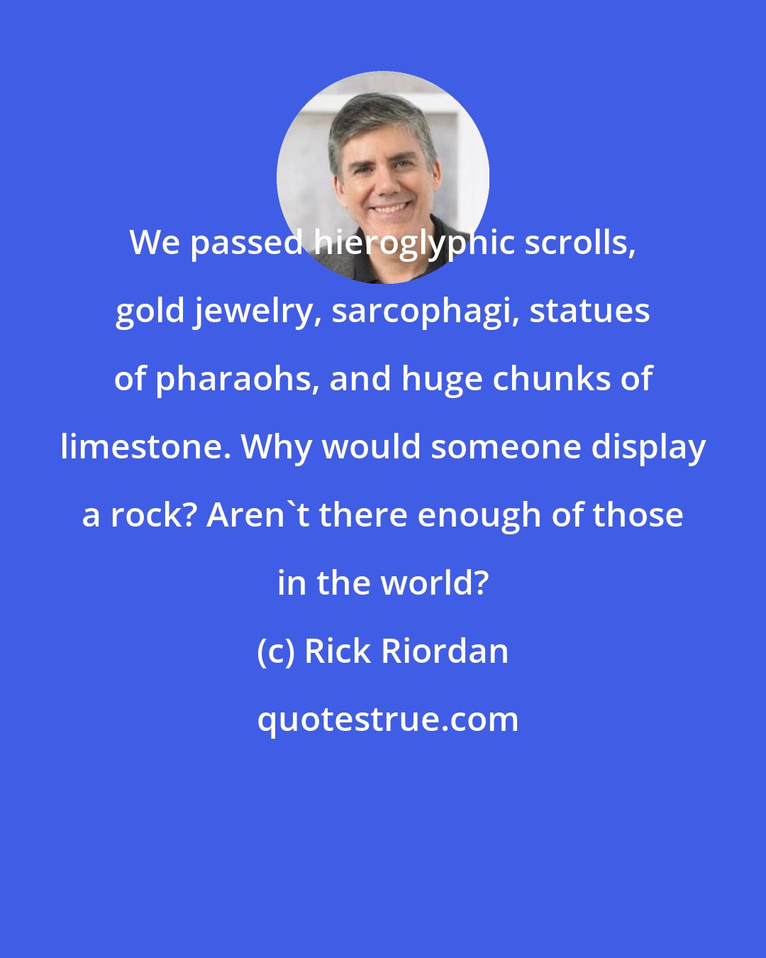 Rick Riordan: We passed hieroglyphic scrolls, gold jewelry, sarcophagi, statues of pharaohs, and huge chunks of limestone. Why would someone display a rock? Aren't there enough of those in the world?