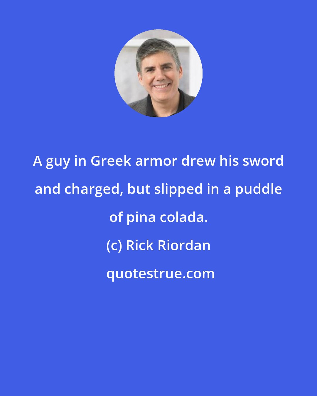 Rick Riordan: A guy in Greek armor drew his sword and charged, but slipped in a puddle of pina colada.