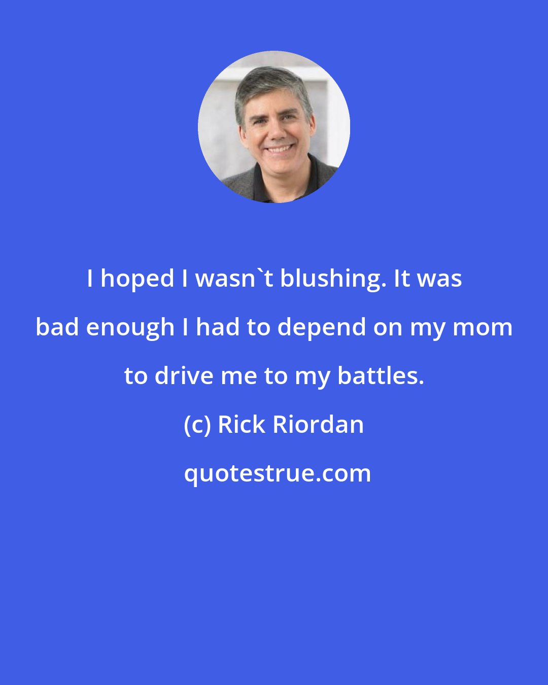 Rick Riordan: I hoped I wasn't blushing. It was bad enough I had to depend on my mom to drive me to my battles.