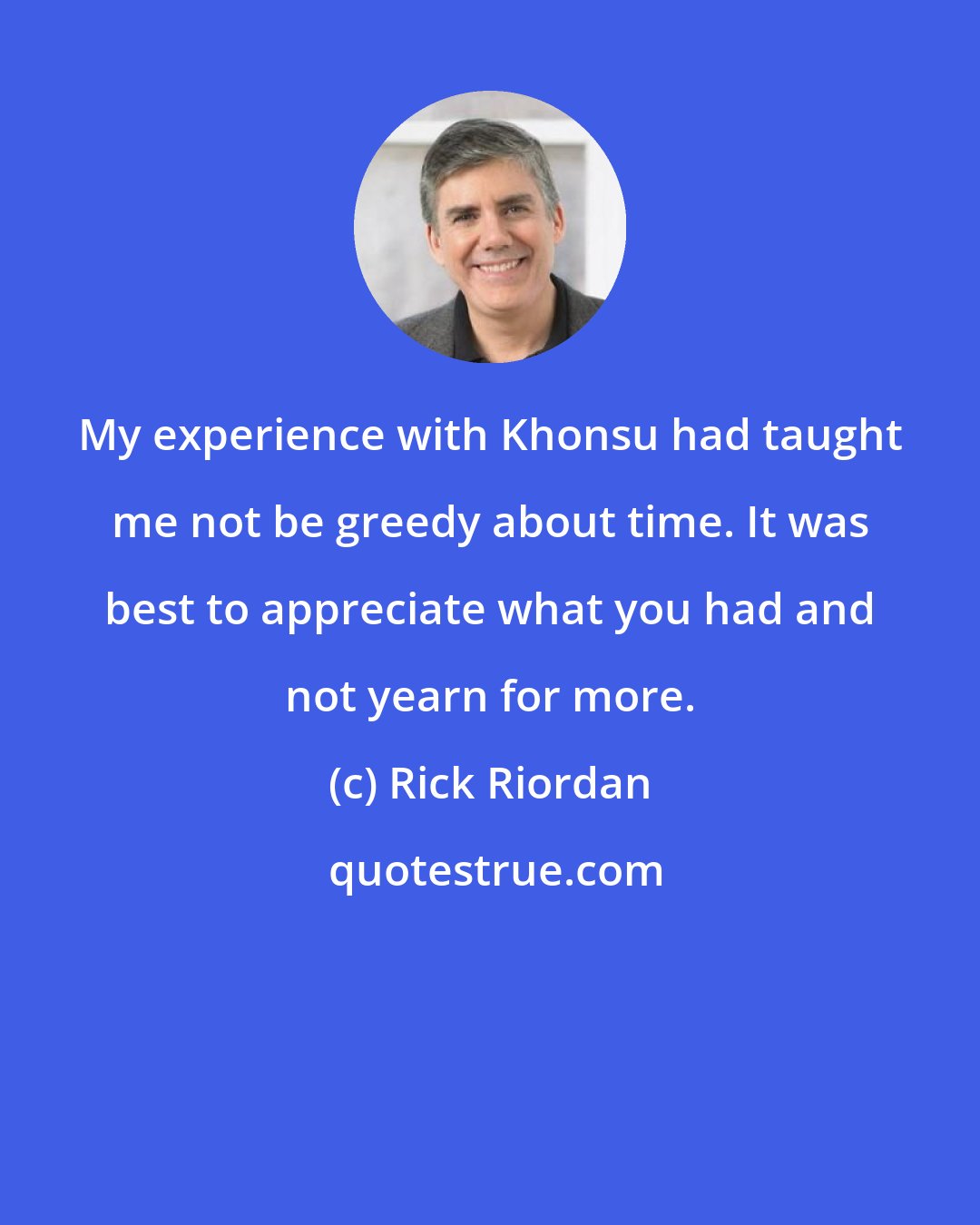 Rick Riordan: My experience with Khonsu had taught me not be greedy about time. It was best to appreciate what you had and not yearn for more.