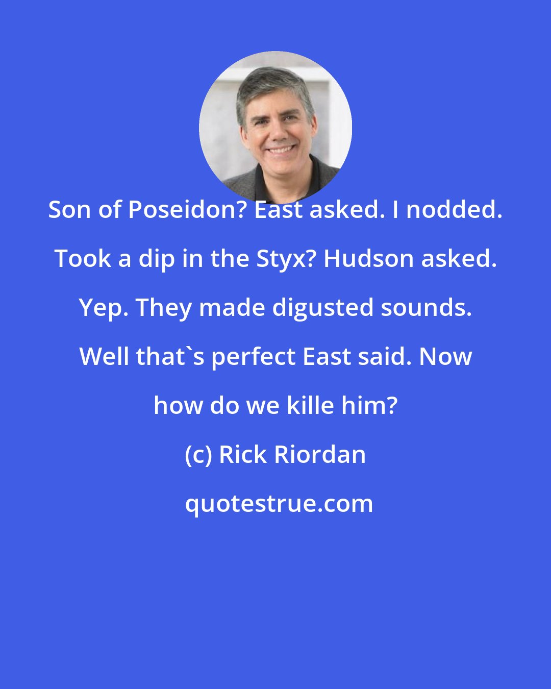 Rick Riordan: Son of Poseidon? East asked. I nodded. Took a dip in the Styx? Hudson asked. Yep. They made digusted sounds. Well that's perfect East said. Now how do we kille him?