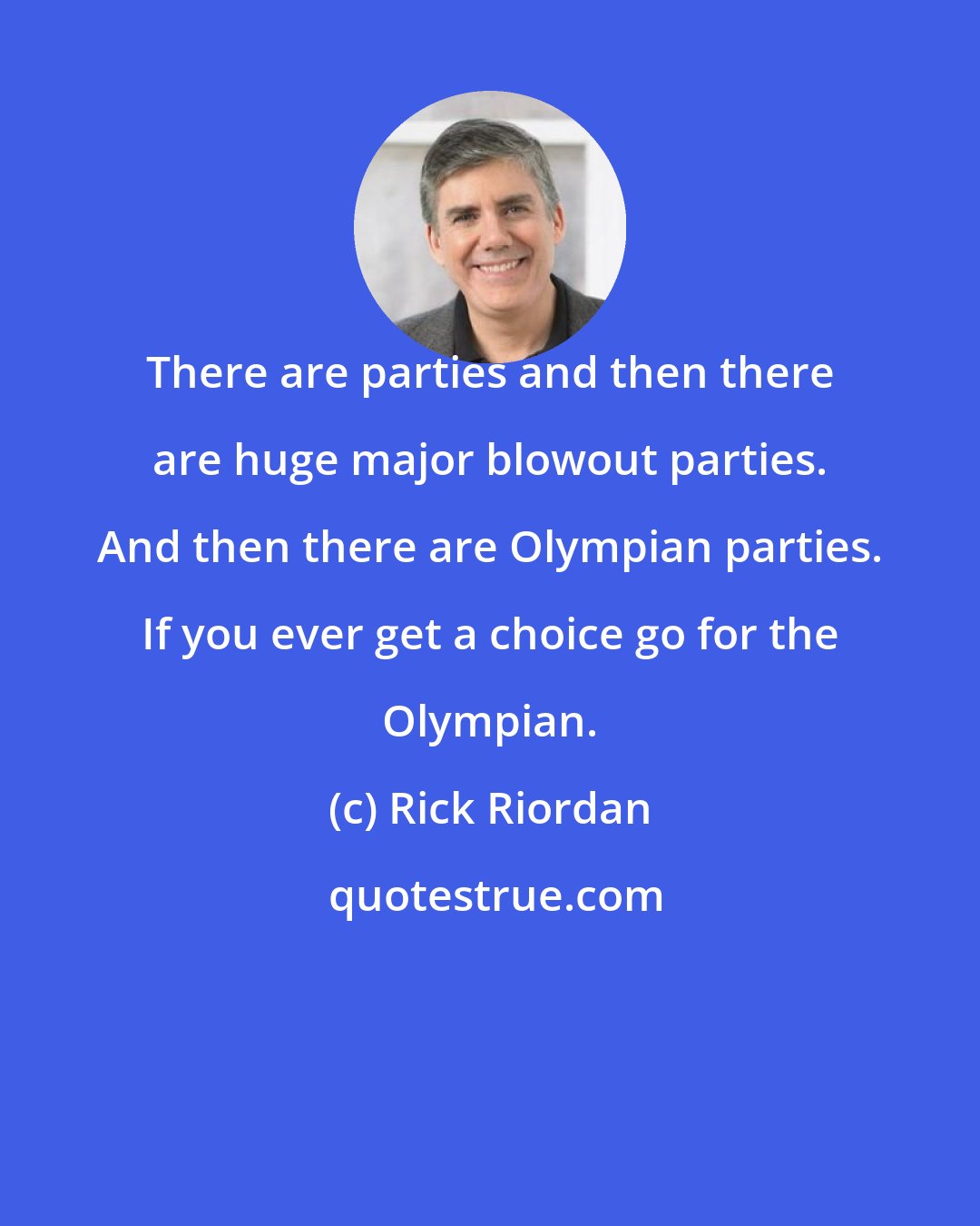 Rick Riordan: There are parties and then there are huge major blowout parties. And then there are Olympian parties. If you ever get a choice go for the Olympian.