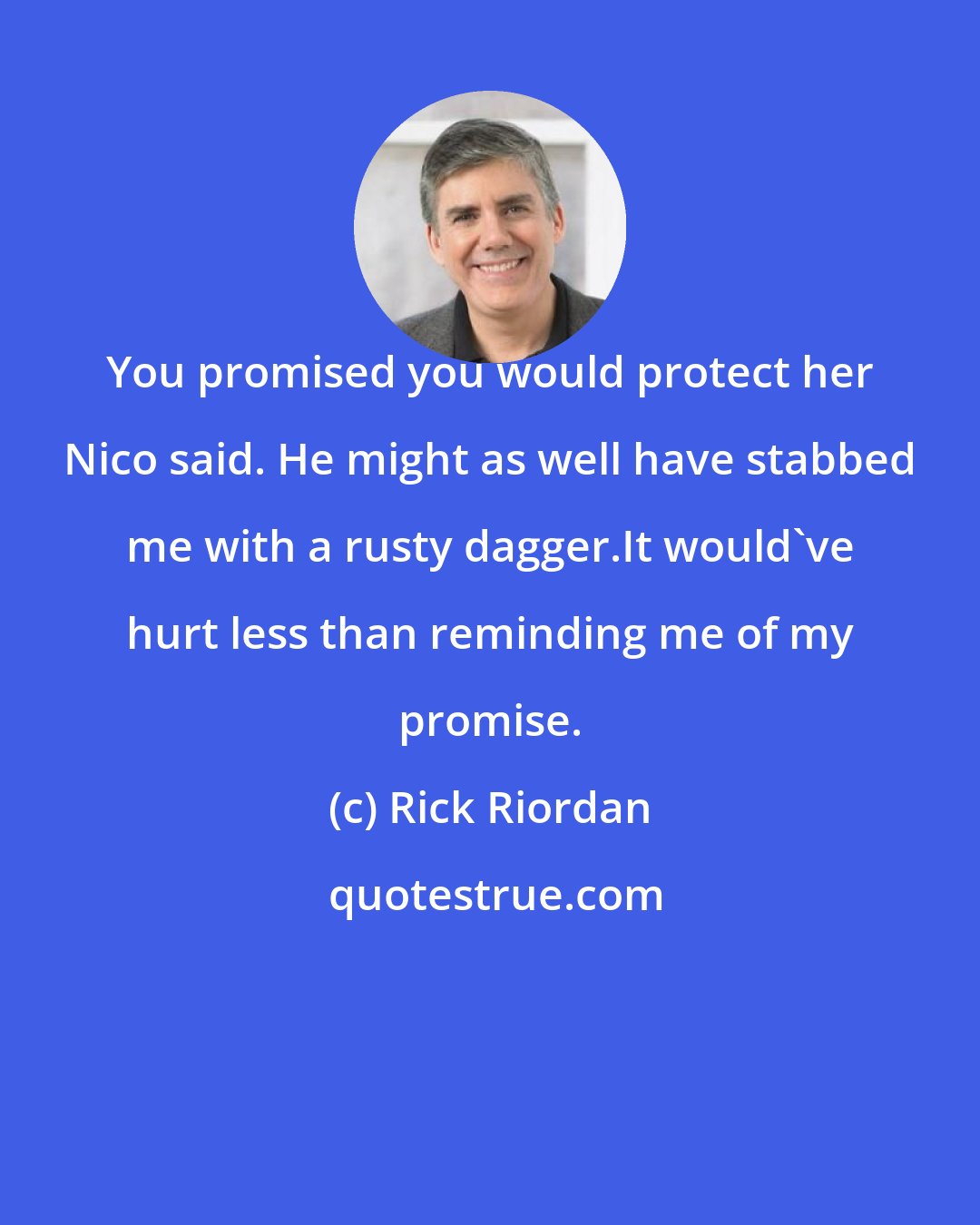 Rick Riordan: You promised you would protect her Nico said. He might as well have stabbed me with a rusty dagger.It would've hurt less than reminding me of my promise.