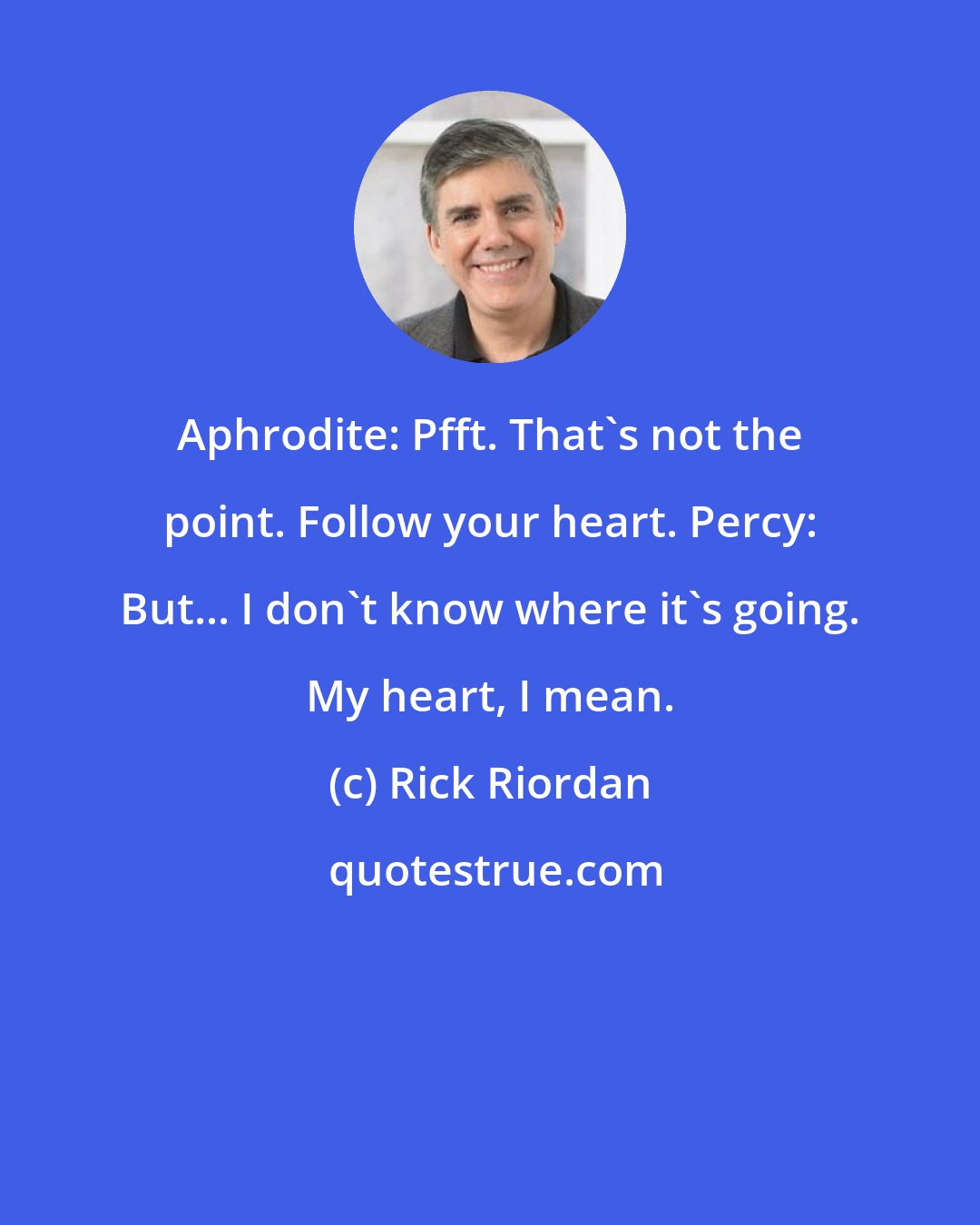 Rick Riordan: Aphrodite: Pfft. That's not the point. Follow your heart. Percy: But... I don't know where it's going. My heart, I mean.