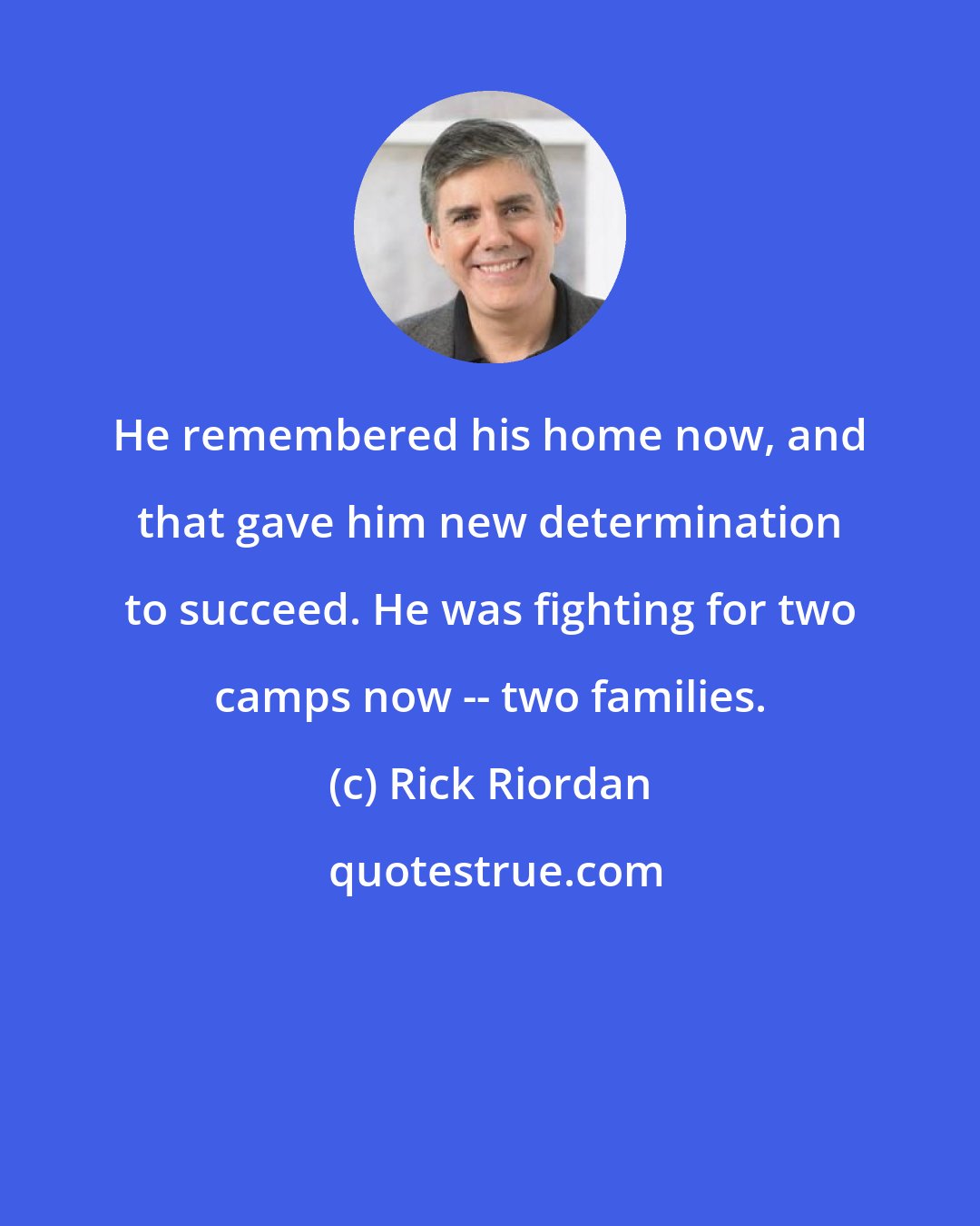 Rick Riordan: He remembered his home now, and that gave him new determination to succeed. He was fighting for two camps now -- two families.