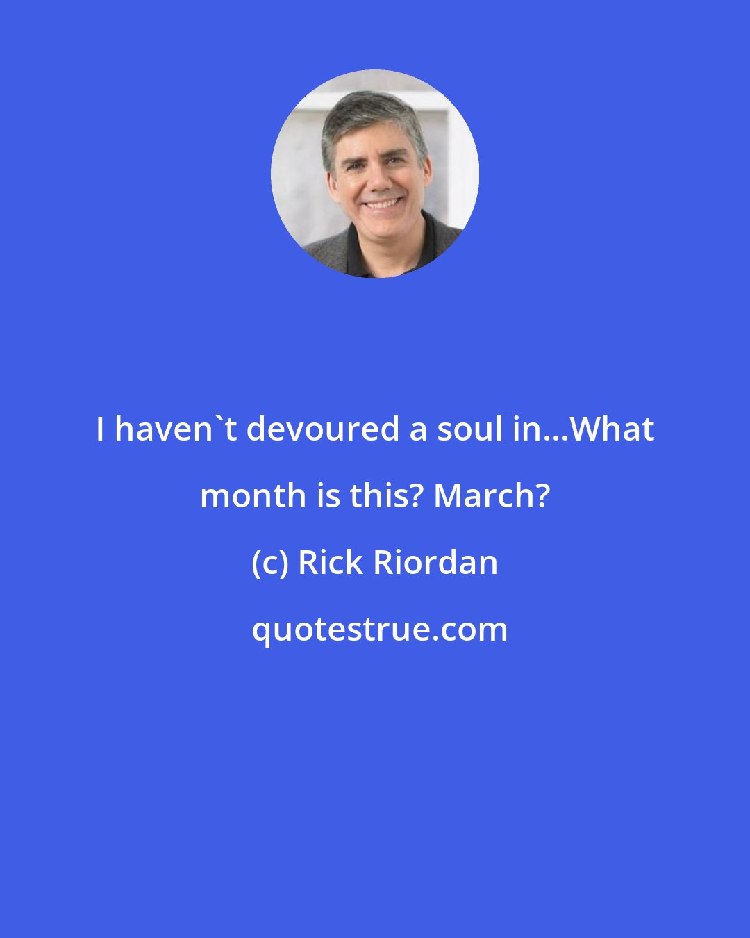 Rick Riordan: I haven't devoured a soul in...What month is this? March?