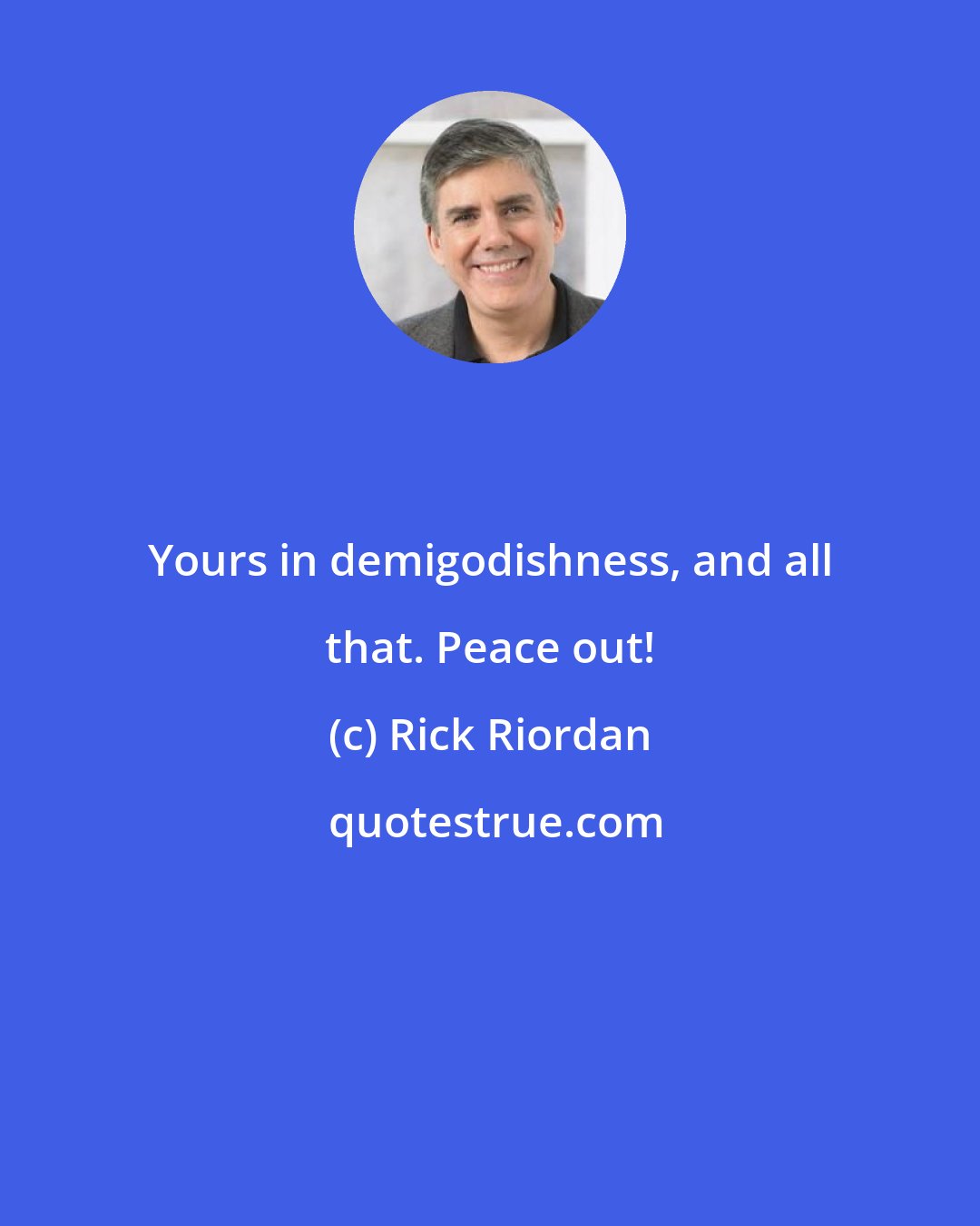 Rick Riordan: Yours in demigodishness, and all that. Peace out!