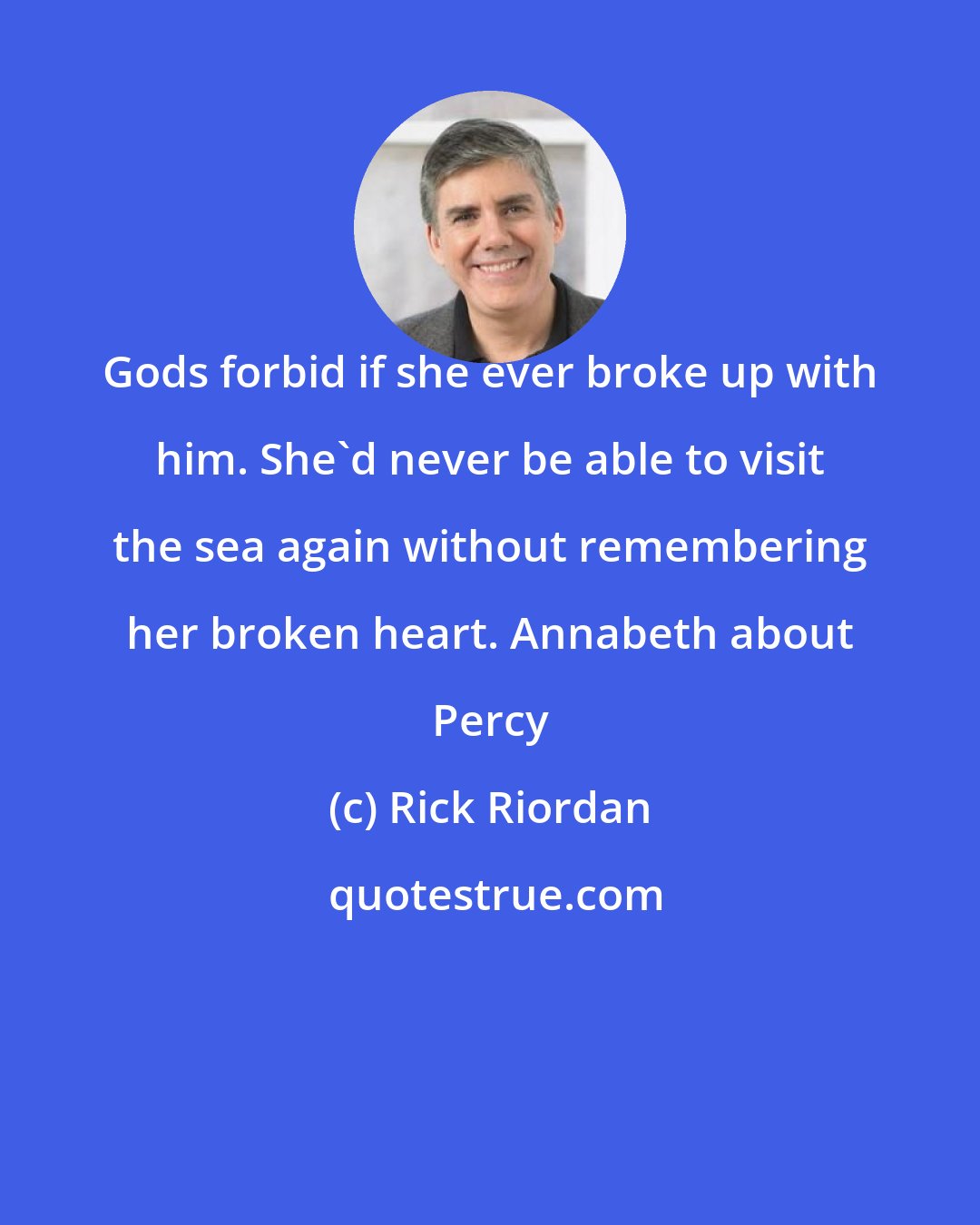 Rick Riordan: Gods forbid if she ever broke up with him. She'd never be able to visit the sea again without remembering her broken heart. Annabeth about Percy