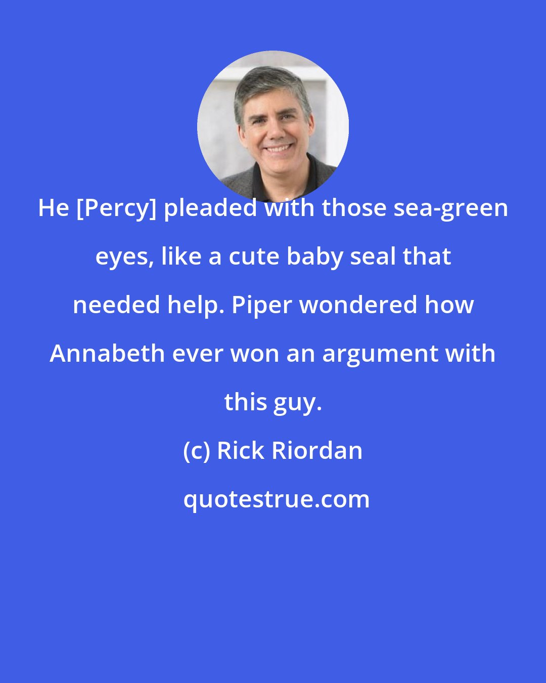 Rick Riordan: He [Percy] pleaded with those sea-green eyes, like a cute baby seal that needed help. Piper wondered how Annabeth ever won an argument with this guy.