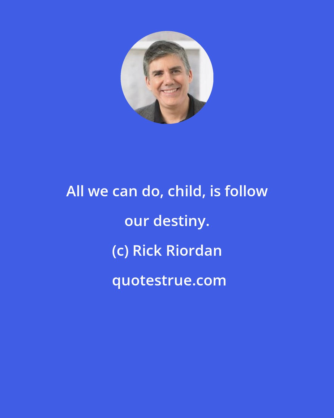 Rick Riordan: All we can do, child, is follow our destiny.