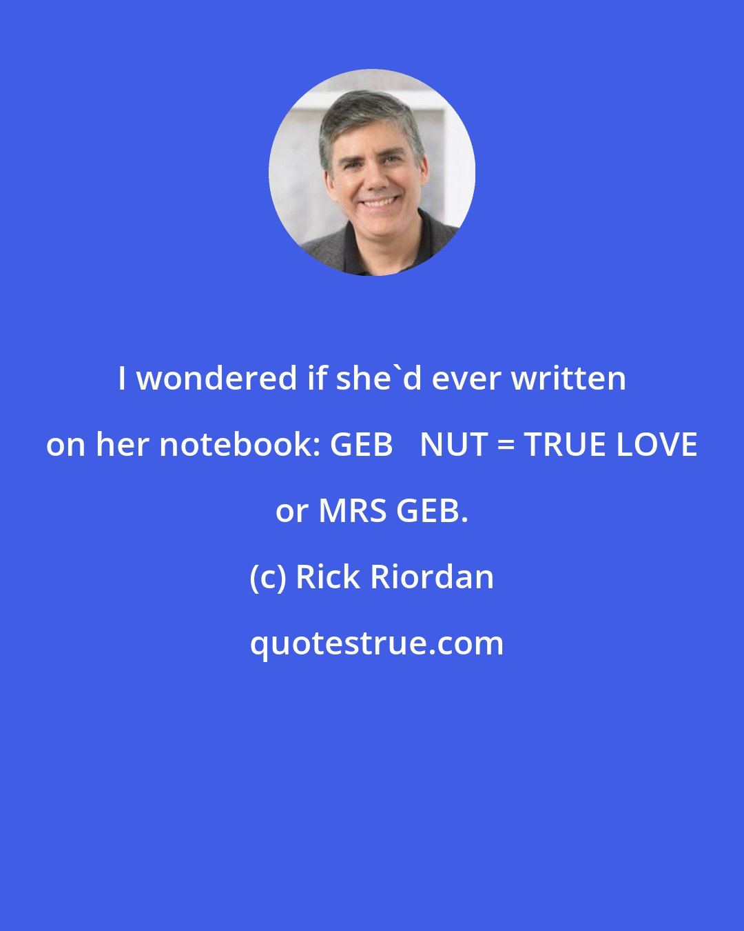 Rick Riordan: I wondered if she'd ever written on her notebook: GEB + NUT = TRUE LOVE or MRS GEB.