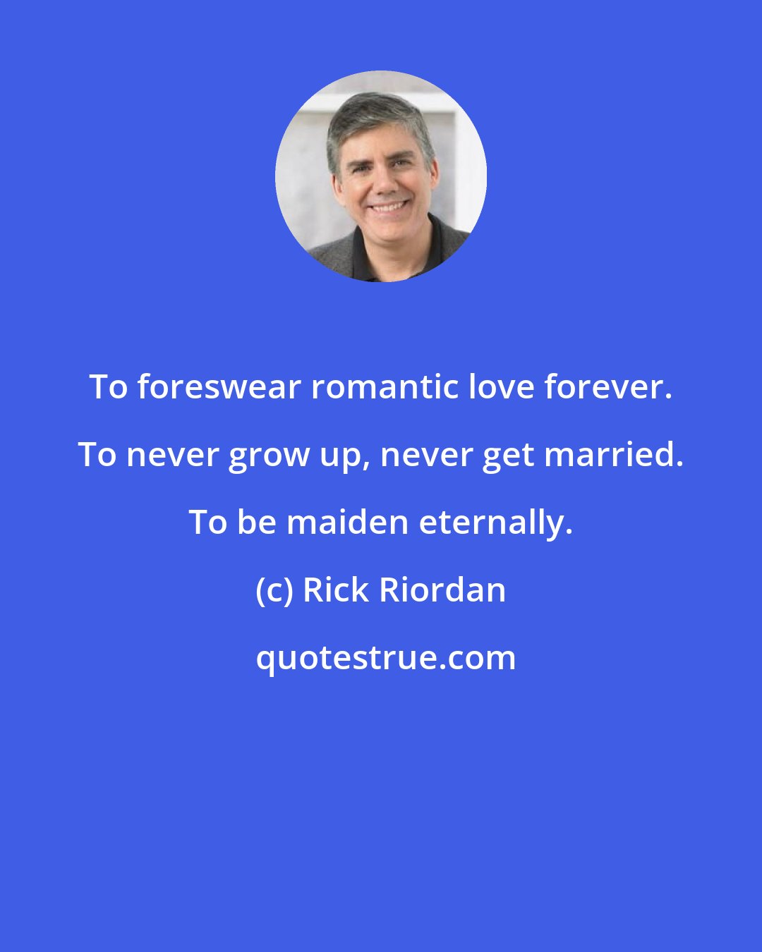 Rick Riordan: To foreswear romantic love forever. To never grow up, never get married. To be maiden eternally.