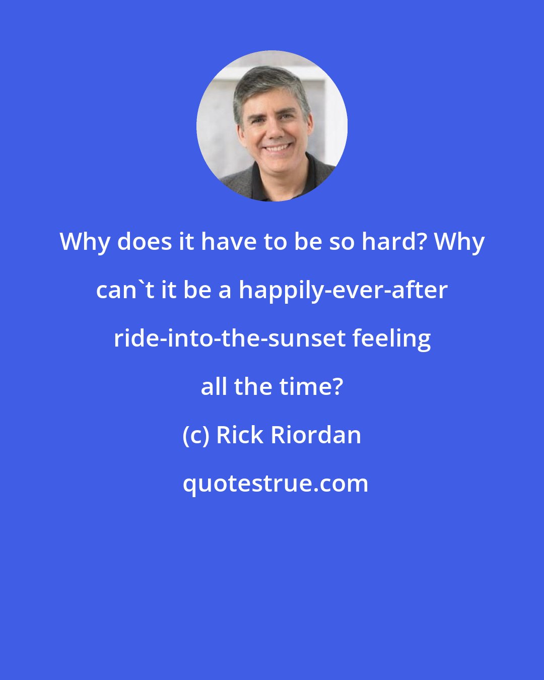 Rick Riordan: Why does it have to be so hard? Why can't it be a happily-ever-after ride-into-the-sunset feeling all the time?