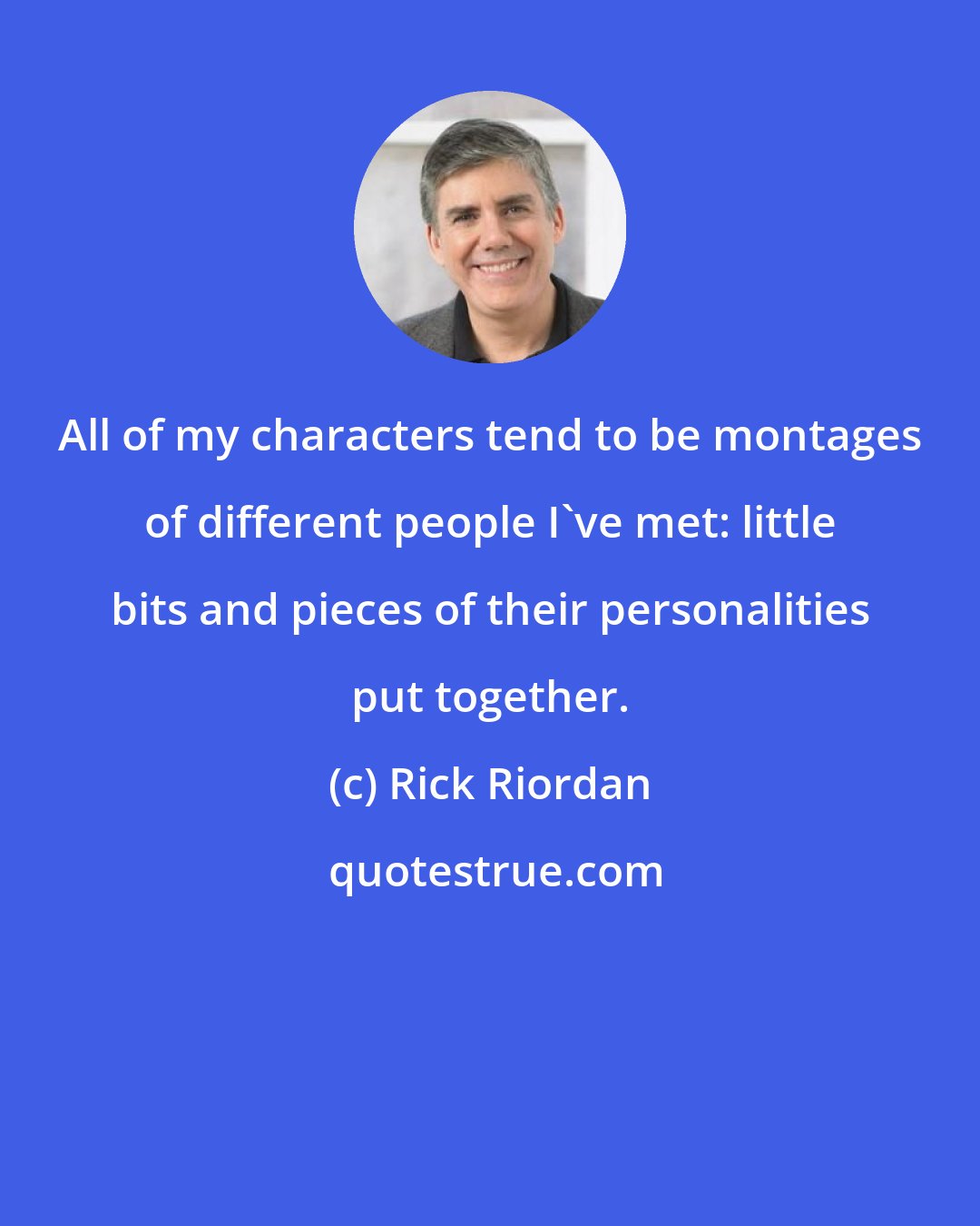 Rick Riordan: All of my characters tend to be montages of different people I've met: little bits and pieces of their personalities put together.