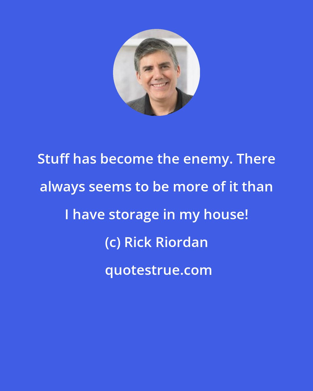 Rick Riordan: Stuff has become the enemy. There always seems to be more of it than I have storage in my house!