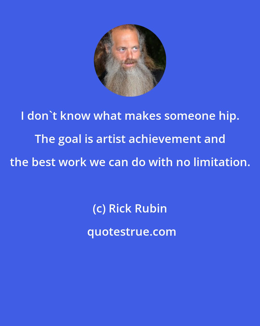 Rick Rubin: I don't know what makes someone hip. The goal is artist achievement and the best work we can do with no limitation.